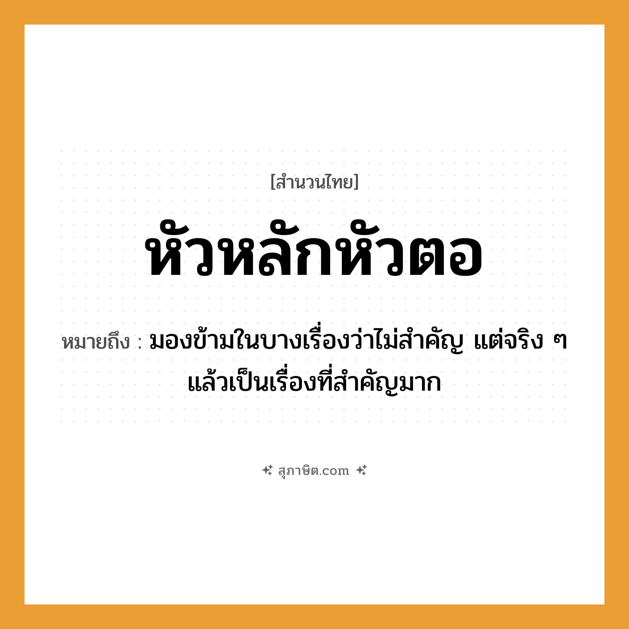 คำสุภาษิต: หัวหลักหัวตอ หมายถึง?, หมายถึง มองข้ามในบางเรื่องว่าไม่สำคัญ แต่จริง ๆ แล้วเป็นเรื่องที่สำคัญมาก
