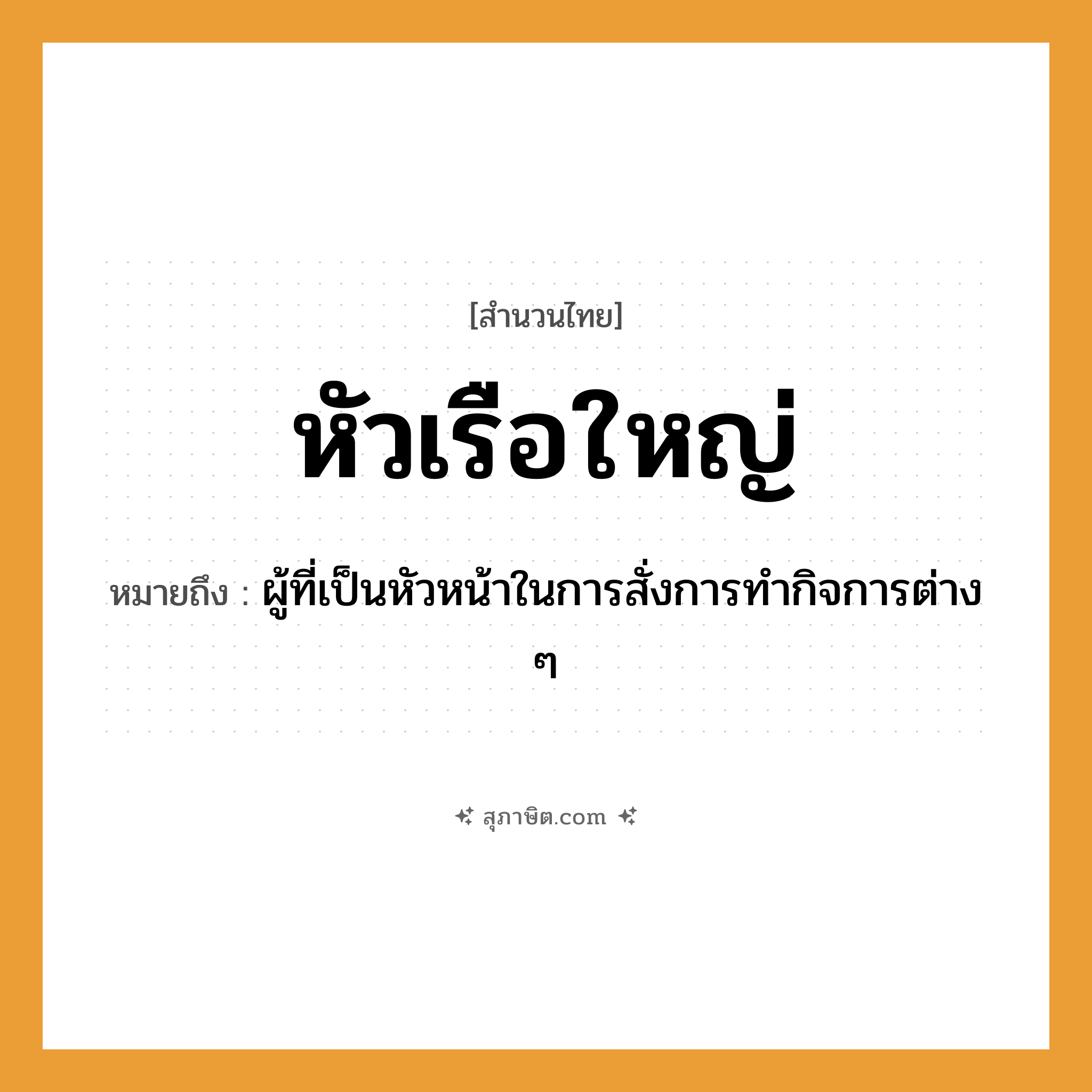 คำสุภาษิต: หัวเรือใหญ่ หมายถึง?, หมายถึง ผู้ที่เป็นหัวหน้าในการสั่งการทำกิจการต่าง ๆ