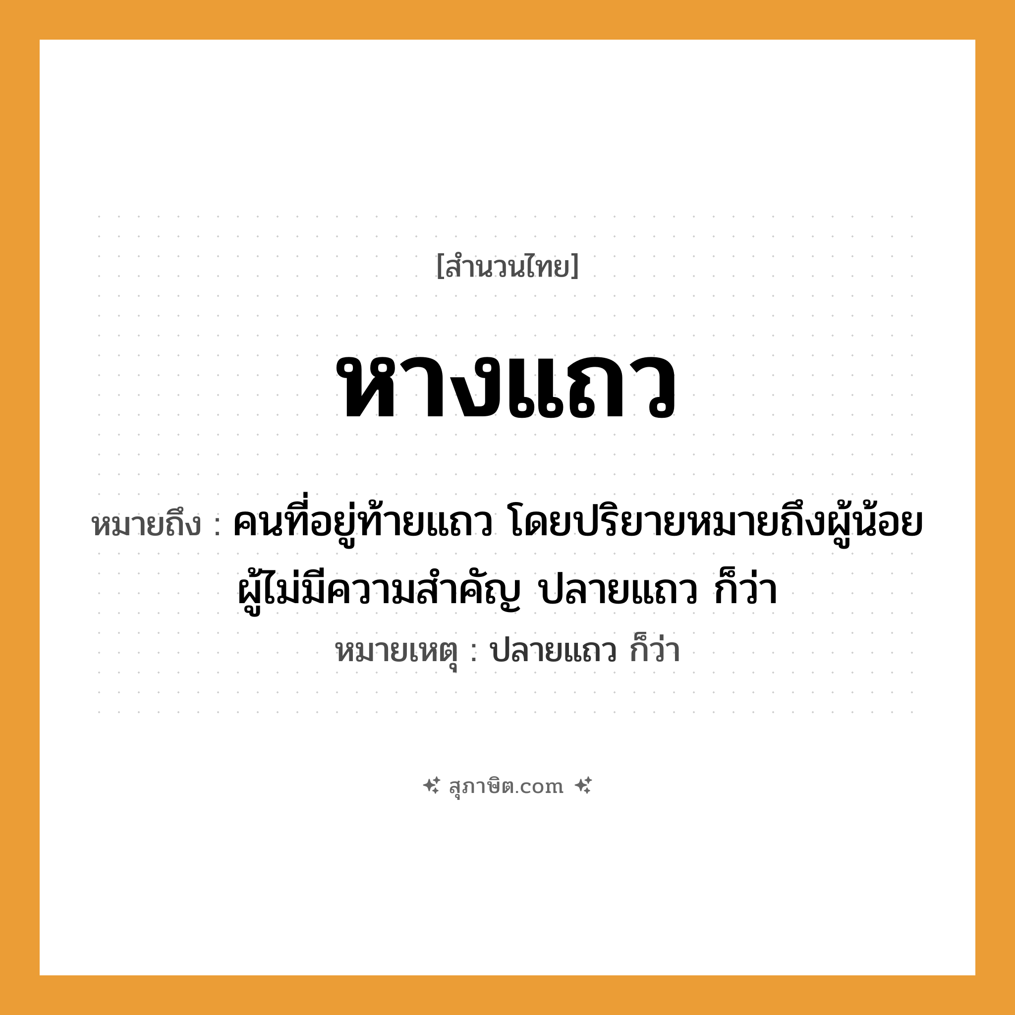 คำสุภาษิต: หางแถว หมายถึง?, หมายถึง คนที่อยู่ท้ายแถว โดยปริยายหมายถึงผู้น้อย ผู้ไม่มีความสำคัญ ปลายแถว ก็ว่า หมายเหตุ ปลายแถว ก็ว่า คำนาม คน