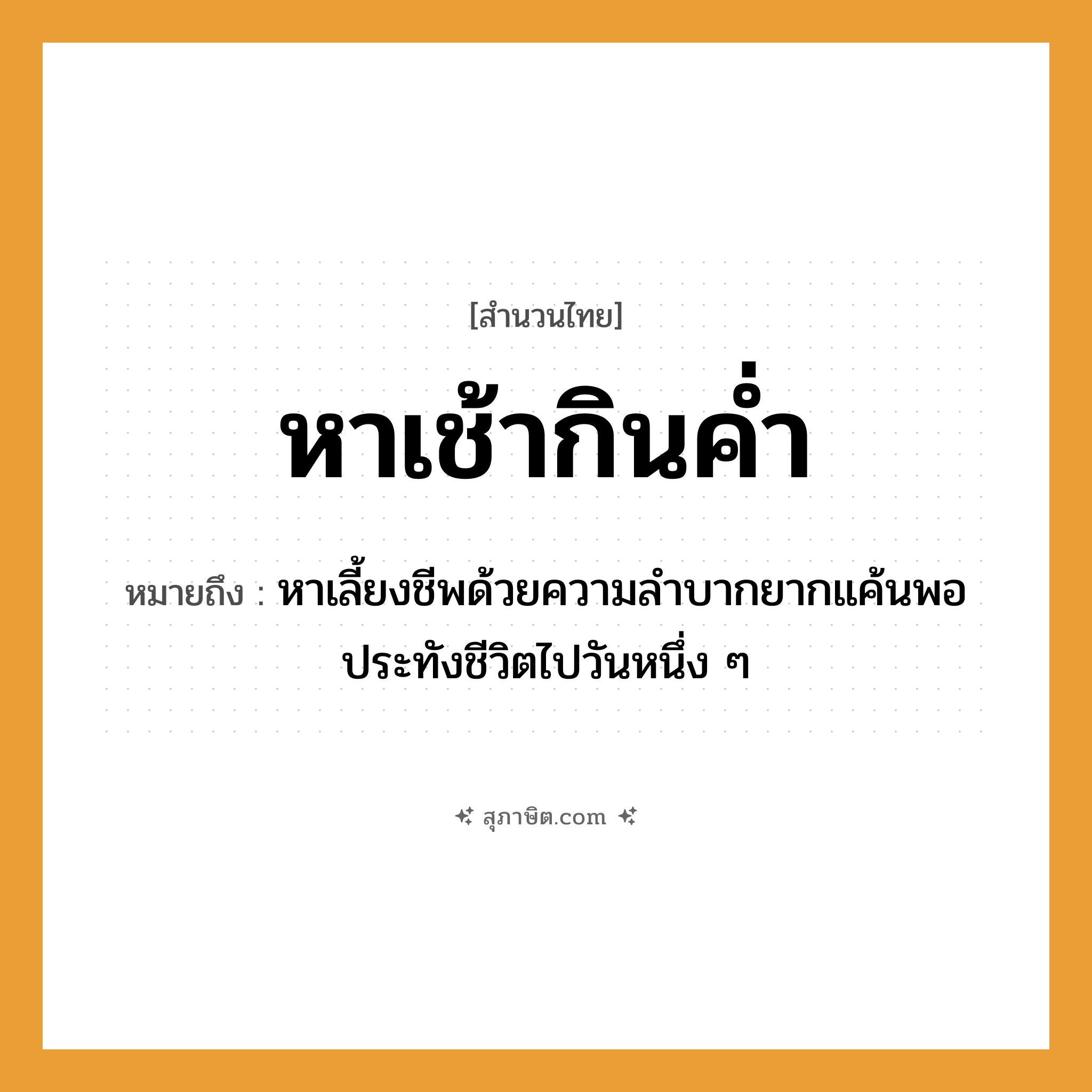 คำสุภาษิต: หาเช้ากินค่ำ หมายถึง?, หมายถึง หาเลี้ยงชีพด้วยความลำบากยากแค้นพอประทังชีวิตไปวันหนึ่ง ๆ