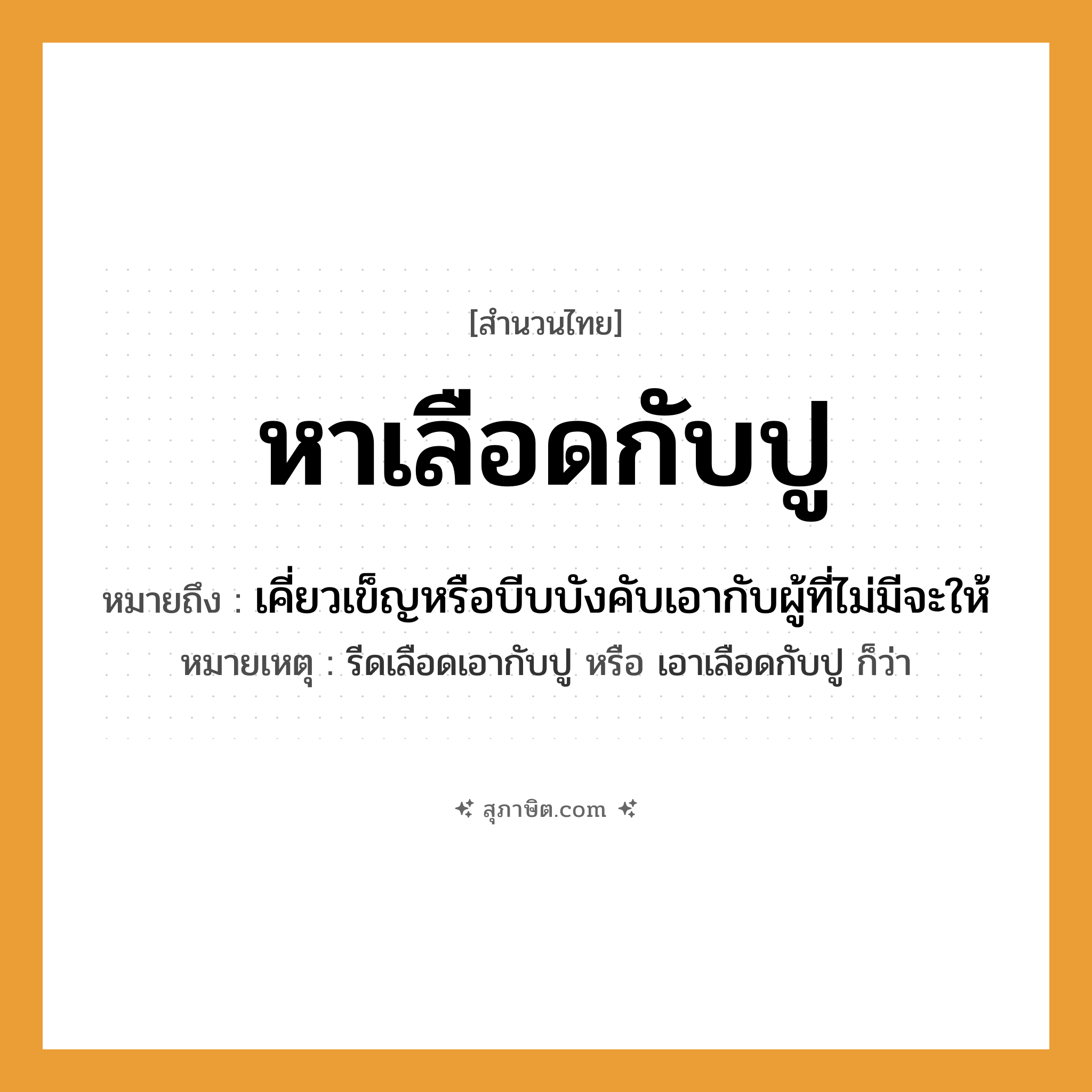 คำสุภาษิต: หาเลือดกับปู หมายถึง?, หมายถึง เคี่ยวเข็ญหรือบีบบังคับเอากับผู้ที่ไม่มีจะให้ หมายเหตุ รีดเลือดเอากับปู หรือ เอาเลือดกับปู ก็ว่า ร่างกาย เลือด สัตว์ ปู คำกริยา หา หมวด สำนวนไทย