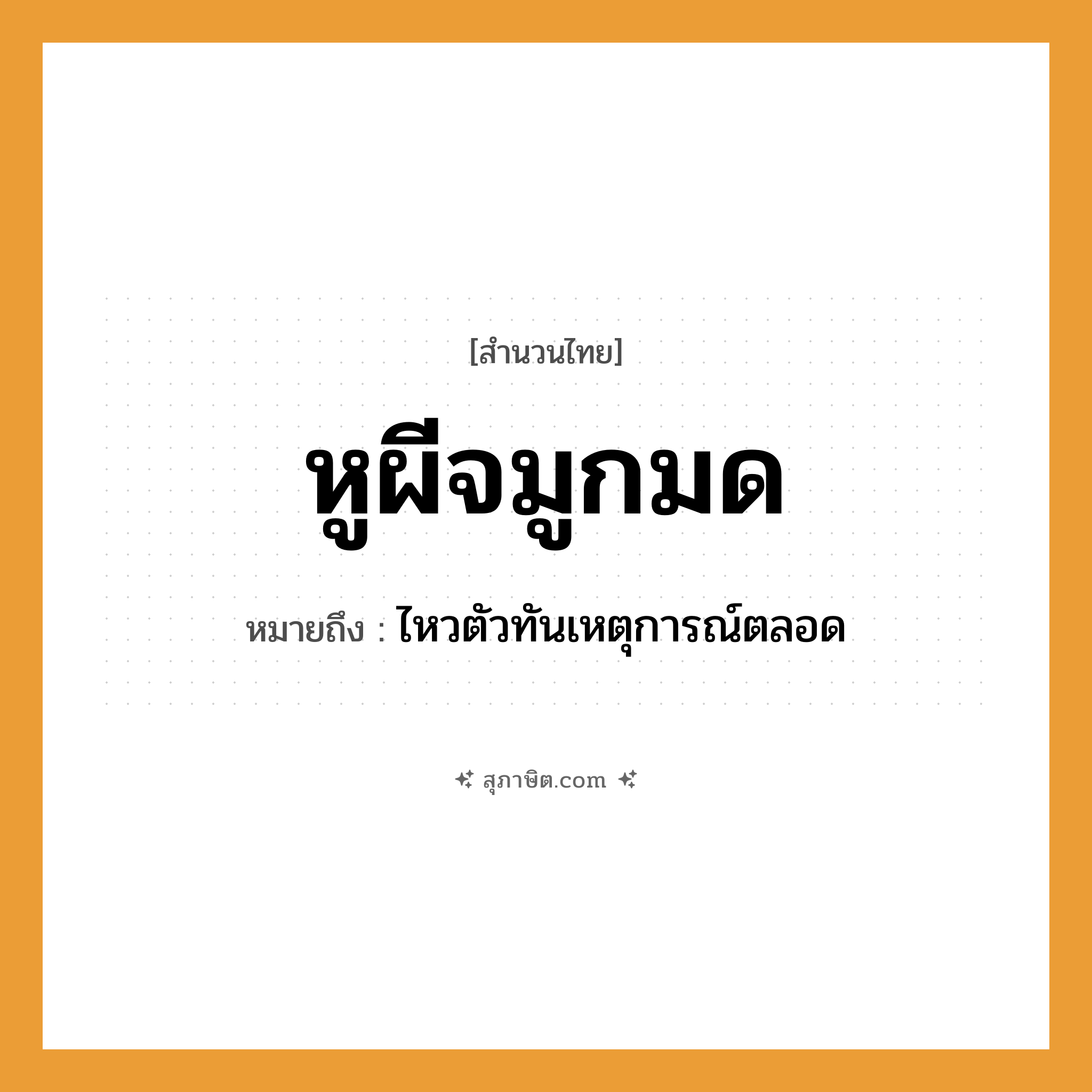 คำสุภาษิต: หูผีจมูกมด หมายถึง?, หมายถึง ไหวตัวทันเหตุการณ์ตลอด สัตว์ มด อวัยวะ หู, จมูก สิ่งเหนือธรรมชาติ ผี หมวด สำนวนไทย