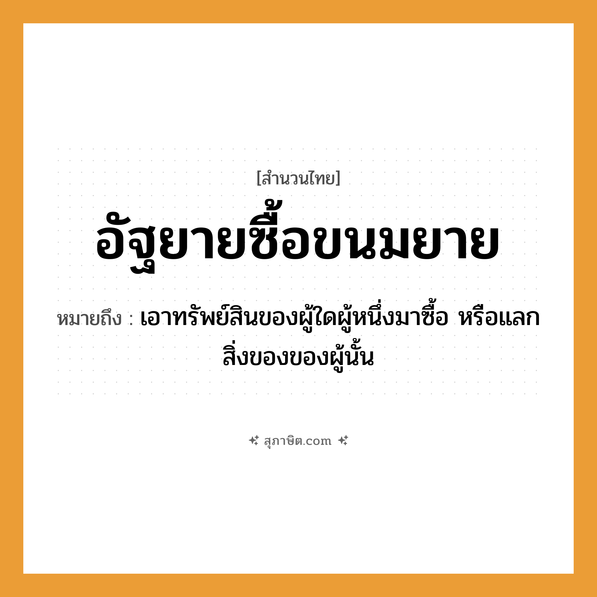 คำสุภาษิต: อัฐยายซื้อขนมยาย หมายถึง?, หมายถึง เอาทรัพย์สินของผู้ใดผู้หนึ่งมาซื้อ หรือแลกสิ่งของของผู้นั้น ครอบครัว ยาย คำนาม อัฐ, ขนม, ยาย คำกริยา ซื้อ หมวด สำนวนไทย