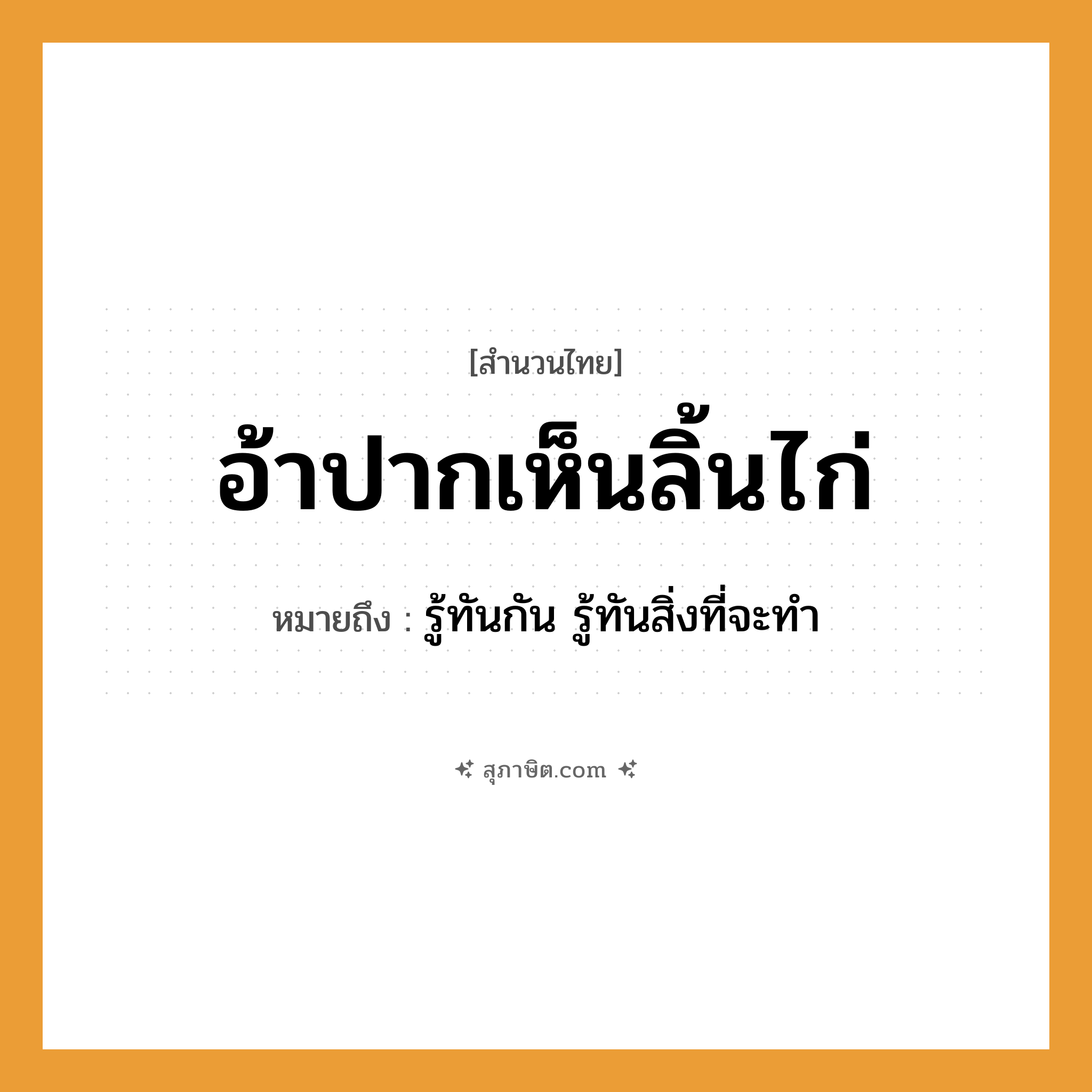 คำสุภาษิต: อ้าปากเห็นลิ้นไก่ หมายถึง?, หมายถึง รู้ทันกัน, รู้ทันสิ่งที่จะทำ หมายเหตุ ตัวอย่าง: แค่อ้าปาก ก็เห็นลิ้นไก่แล้ว ไม่ต้องพูดเยอะให้มากความ อวัยวะ ปาก