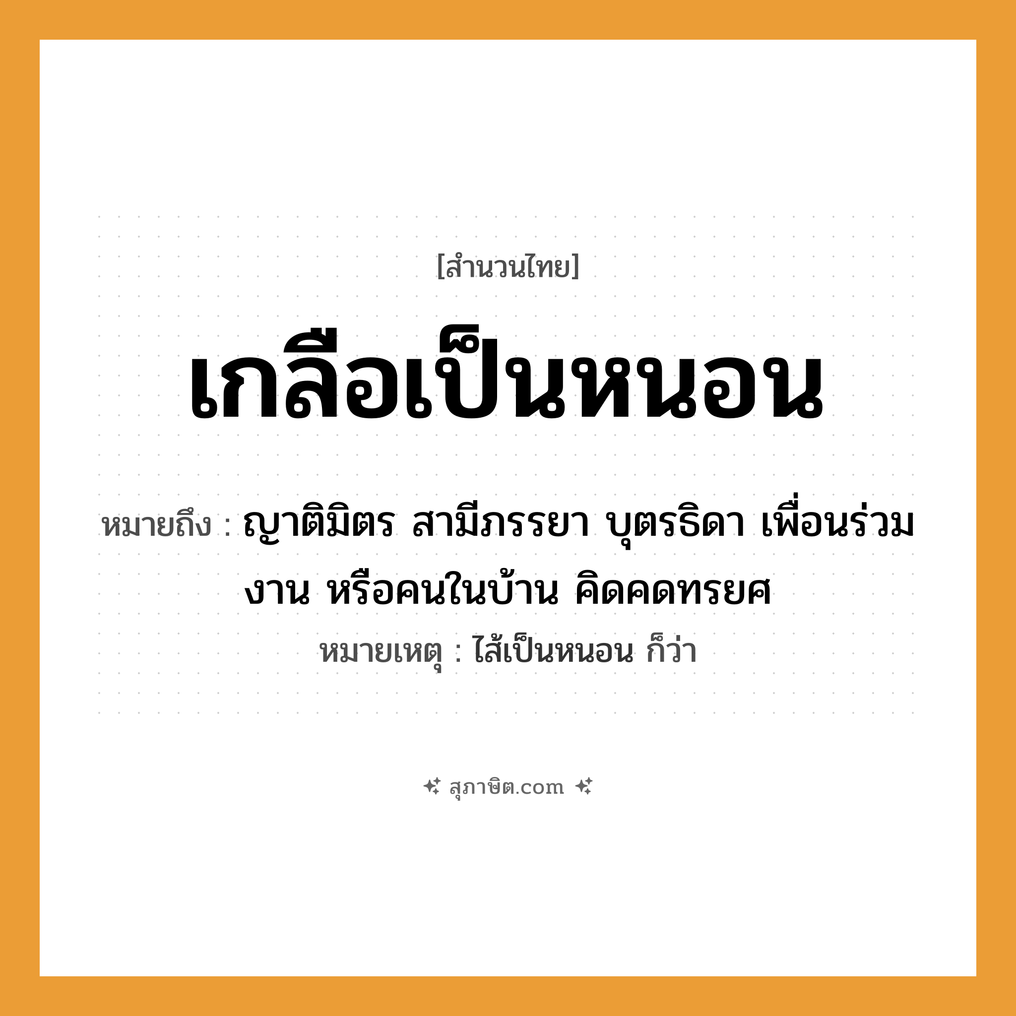 คำสุภาษิต: เกลือเป็นหนอน หมายถึง?, หมายถึง ญาติมิตร สามีภรรยา บุตรธิดา เพื่อนร่วมงาน หรือคนในบ้าน คิดคดทรยศ หมายเหตุ ไส้เป็นหนอน ก็ว่า คำนาม คน อาหาร เกลือ ครอบครัว ญาติ