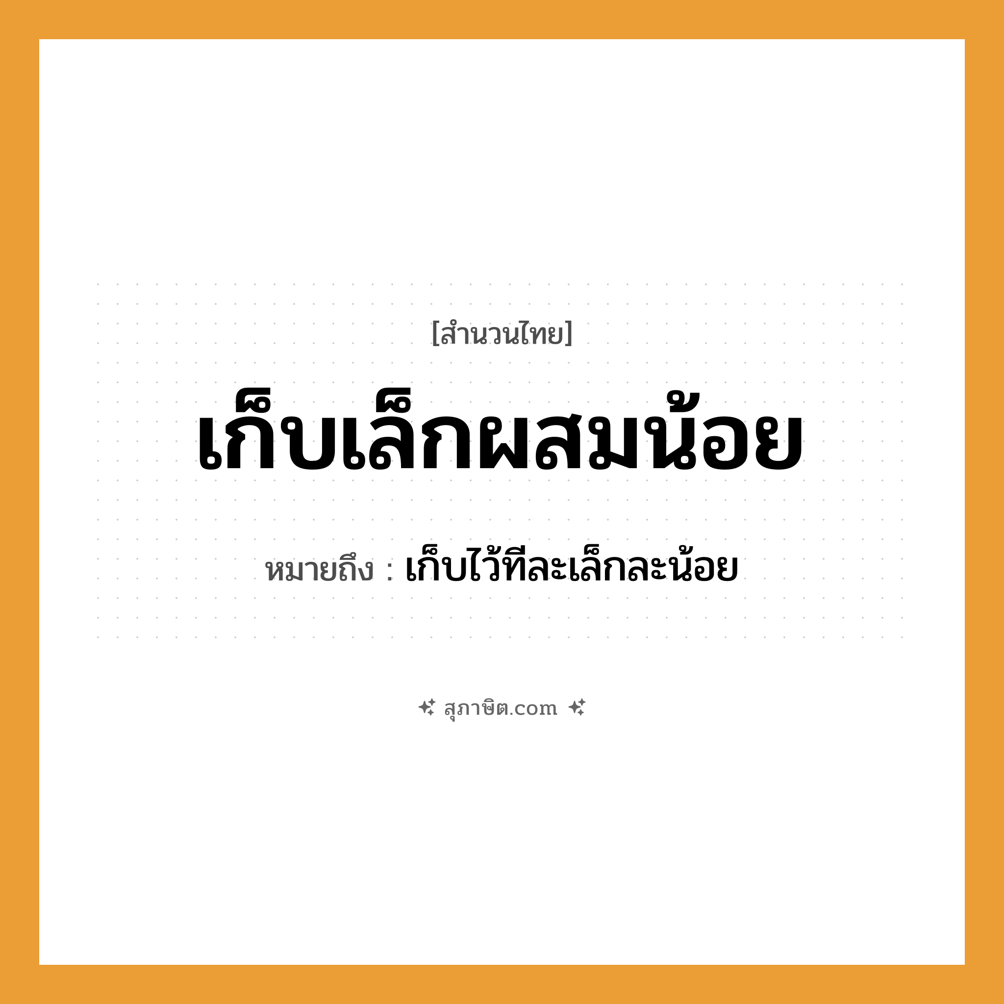 คำสุภาษิต: เก็บเล็กผสมน้อย หมายถึง?, หมายถึง เก็บไว้ทีละเล็กละน้อย