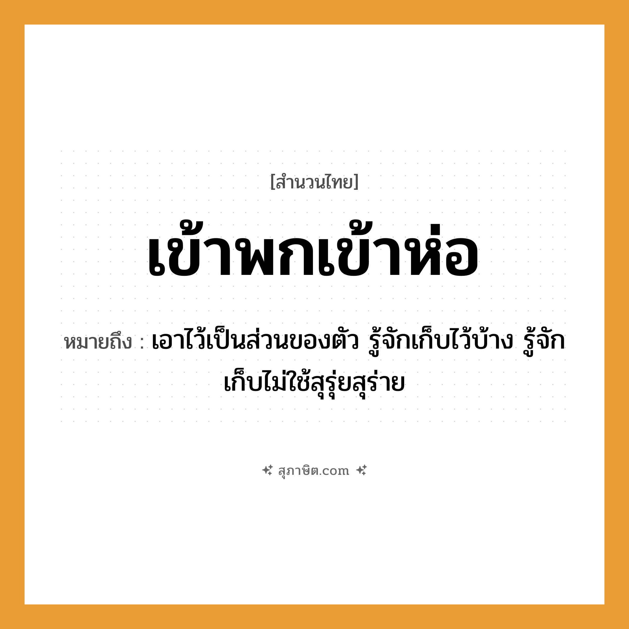 คำสุภาษิต: เข้าพกเข้าห่อ หมายถึง?, หมายถึง เอาไว้เป็นส่วนของตัว รู้จักเก็บไว้บ้าง รู้จักเก็บไม่ใช้สุรุ่ยสุร่าย อวัยวะ ตัว คำกริยา พก