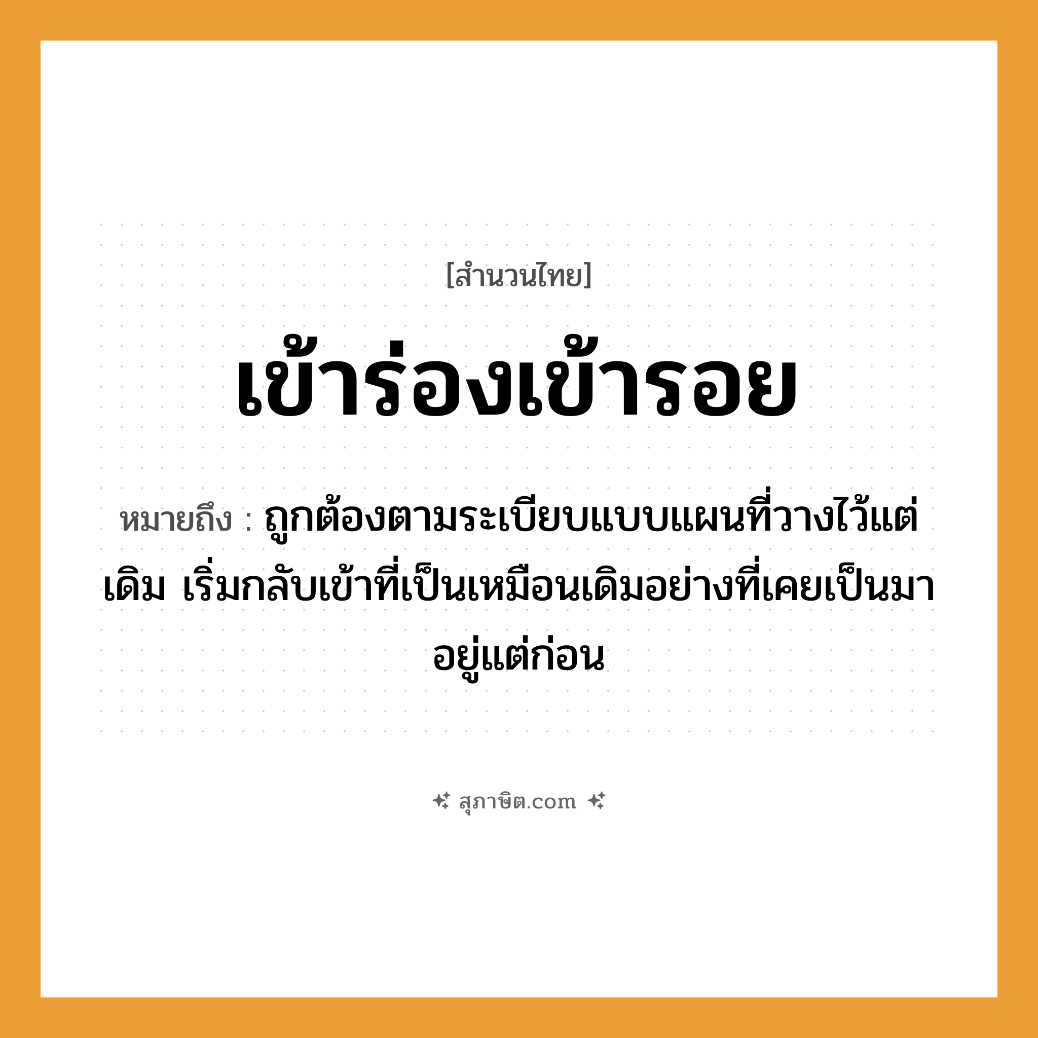 คำสุภาษิต: เข้าร่องเข้ารอย หมายถึง?, หมายถึง ถูกต้องตามระเบียบแบบแผนที่วางไว้แต่เดิม เริ่มกลับเข้าที่เป็นเหมือนเดิมอย่างที่เคยเป็นมาอยู่แต่ก่อน