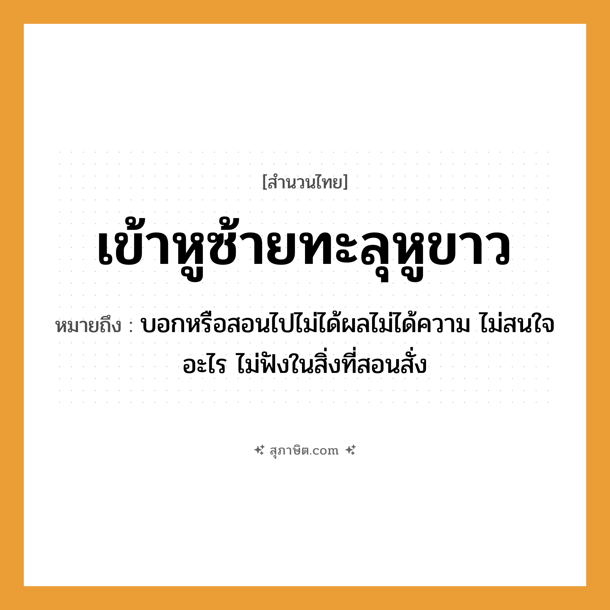 คำสุภาษิต: เข้าหูซ้ายทะลุหูขาว หมายถึง?, หมายถึง บอกหรือสอนไปไม่ได้ผลไม่ได้ความ ไม่สนใจอะไร ไม่ฟังในสิ่งที่สอนสั่ง อวัยวะ หูซ้าย, หูขวา คำกริยา เข้า, ทะลุ หมวด สำนวนไทย
