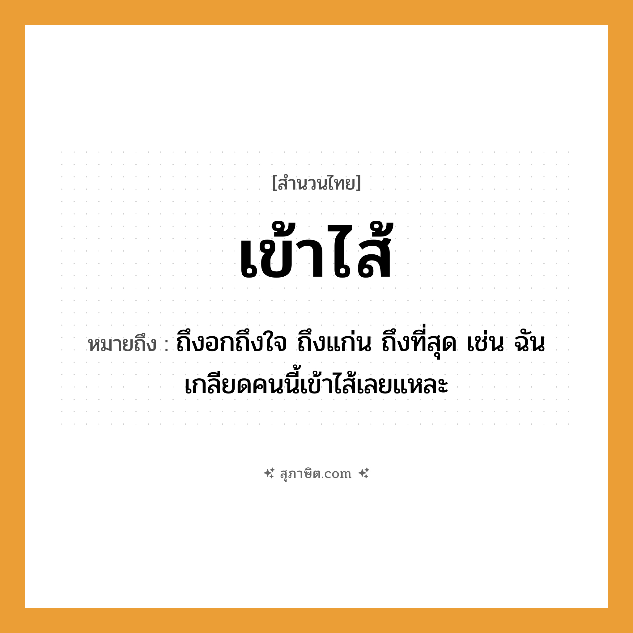 คำสุภาษิต: เข้าไส้ หมายถึง?, หมายถึง ถึงอกถึงใจ ถึงแก่น ถึงที่สุด เช่น ฉันเกลียดคนนี้เข้าไส้เลยแหละ คำนาม คน อวัยวะ ไส้, ใจ