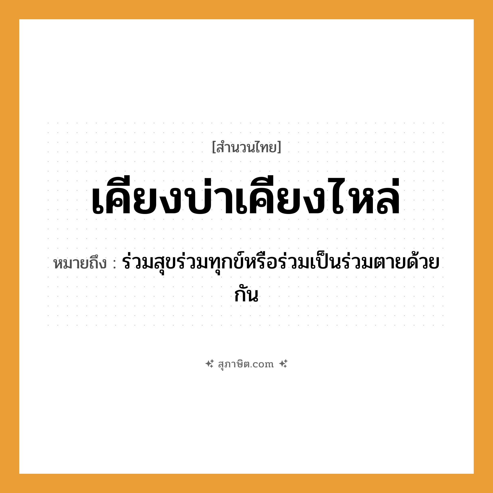 คำสุภาษิต: เคียงบ่าเคียงไหล่ หมายถึง?, หมายถึง ร่วมสุขร่วมทุกข์หรือร่วมเป็นร่วมตายด้วยกัน คำกริยา ตาย