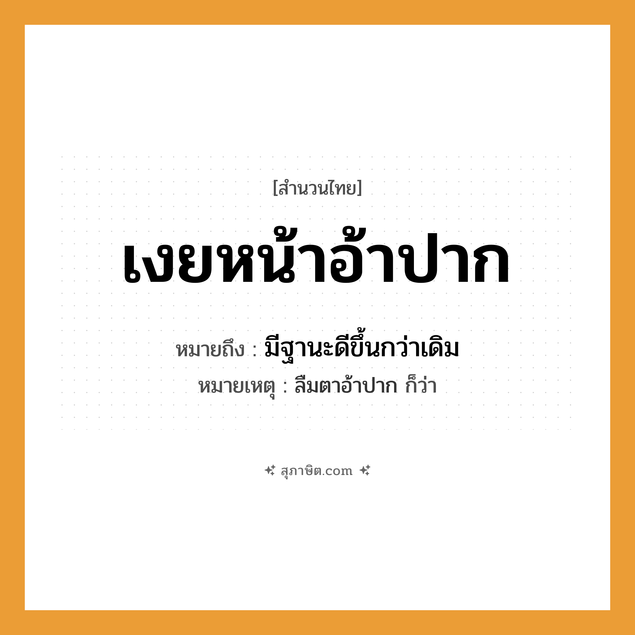 คำสุภาษิต: เงยหน้าอ้าปาก หมายถึง?, หมายถึง มีฐานะดีขึ้นกว่าเดิม หมายเหตุ ลืมตาอ้าปาก ก็ว่า อวัยวะ หน้า, ปาก คำกริยา เงย, อ้า หมวด สำนวนไทย