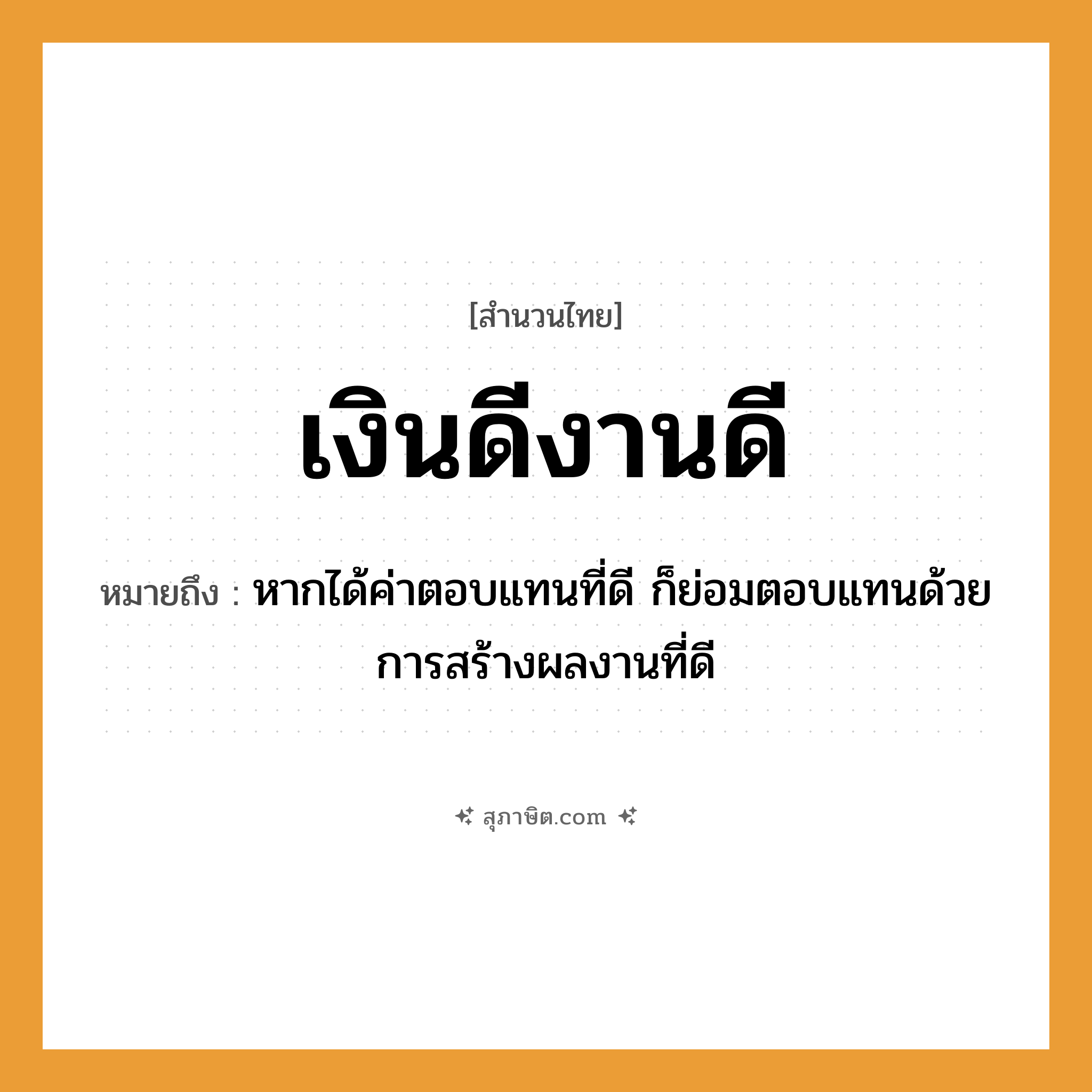 คำสุภาษิต: เงินดีงานดี หมายถึง?, หมายถึง หากได้ค่าตอบแทนที่ดี ก็ย่อมตอบแทนด้วยการสร้างผลงานที่ดี คำนาม เงิน, งาน คำคุณศัพท์ ดี หมวด สำนวนไทย