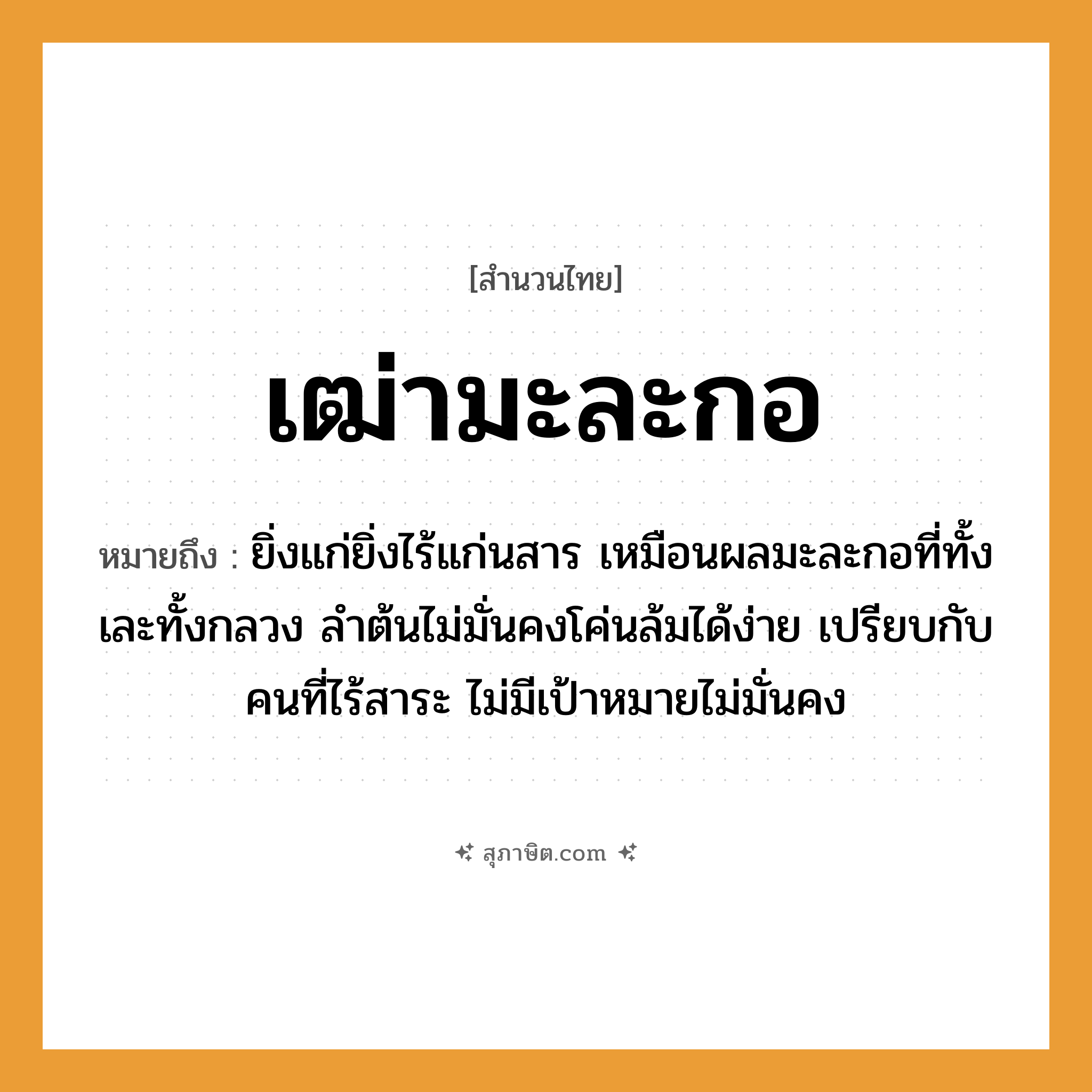 คำสุภาษิต: เฒ่ามะละกอ หมายถึง?, หมายถึง ยิ่งแก่ยิ่งไร้แก่นสาร เหมือนผลมะละกอที่ทั้งเละทั้งกลวง ลำต้นไม่มั่นคงโค่นล้มได้ง่าย เปรียบกับคนที่ไร้สาระ ไม่มีเป้าหมายไม่มั่นคง คำนาม คน