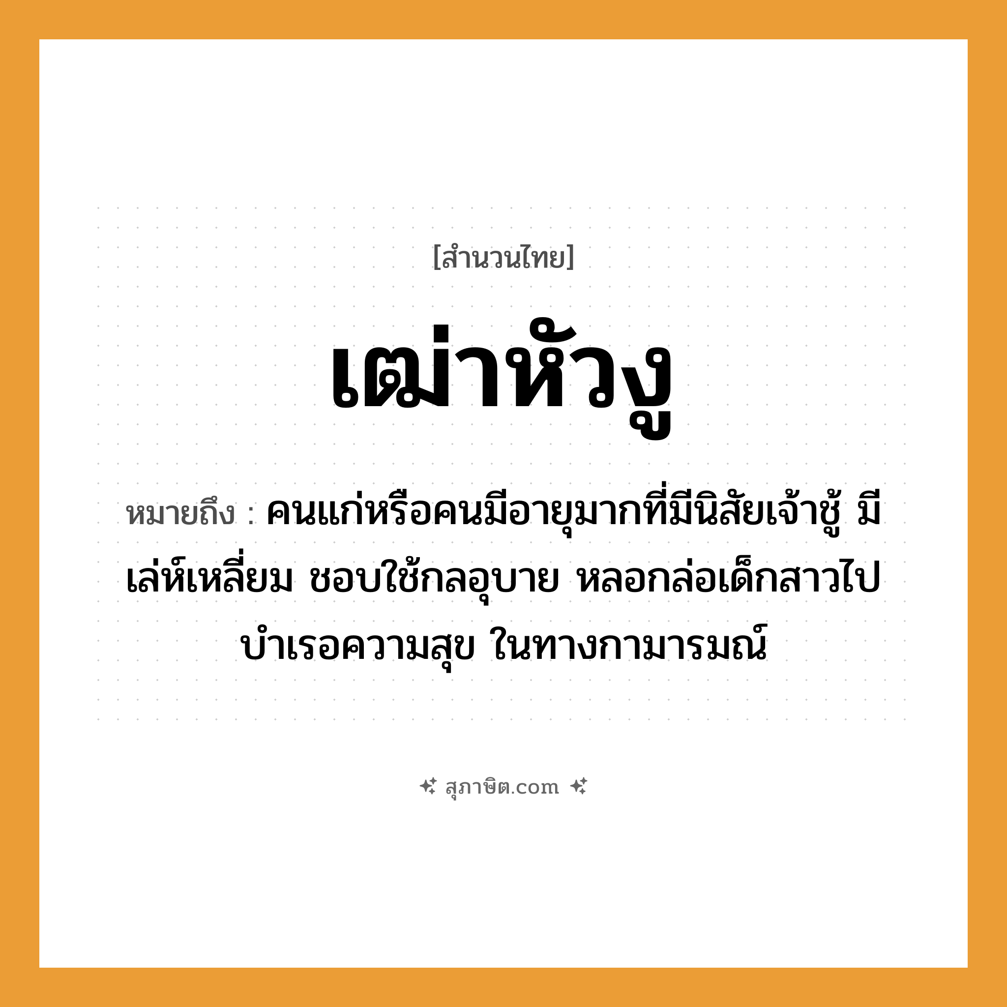 คำสุภาษิต: เฒ่าหัวงู หมายถึง?, หมายถึง คนแก่หรือคนมีอายุมากที่มีนิสัยเจ้าชู้ มีเล่ห์เหลี่ยม ชอบใช้กลอุบายหลอกล่อเด็กสาวไปบำเรอความสุขในทางกามารมณ์