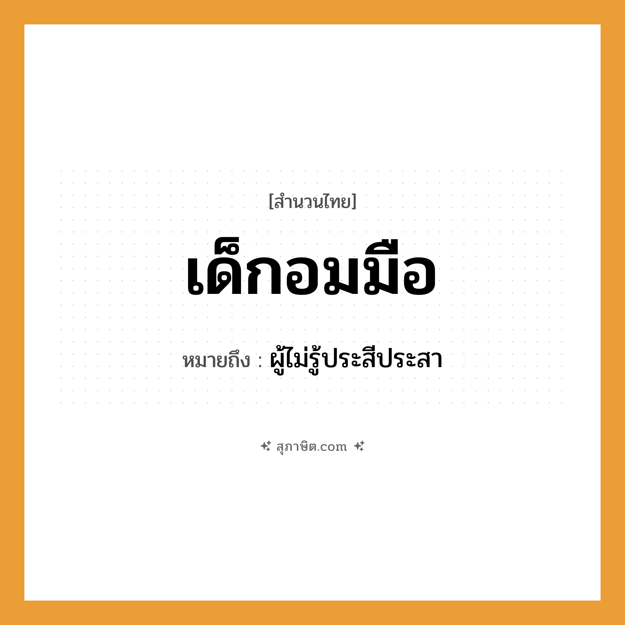 คำสุภาษิต: เด็กอมมือ หมายถึง?, หมายถึง ผู้ไม่รู้ประสีประสา อวัยวะ มือ คำกริยา อม คำนาม เด็ก หมวด สำนวนไทย