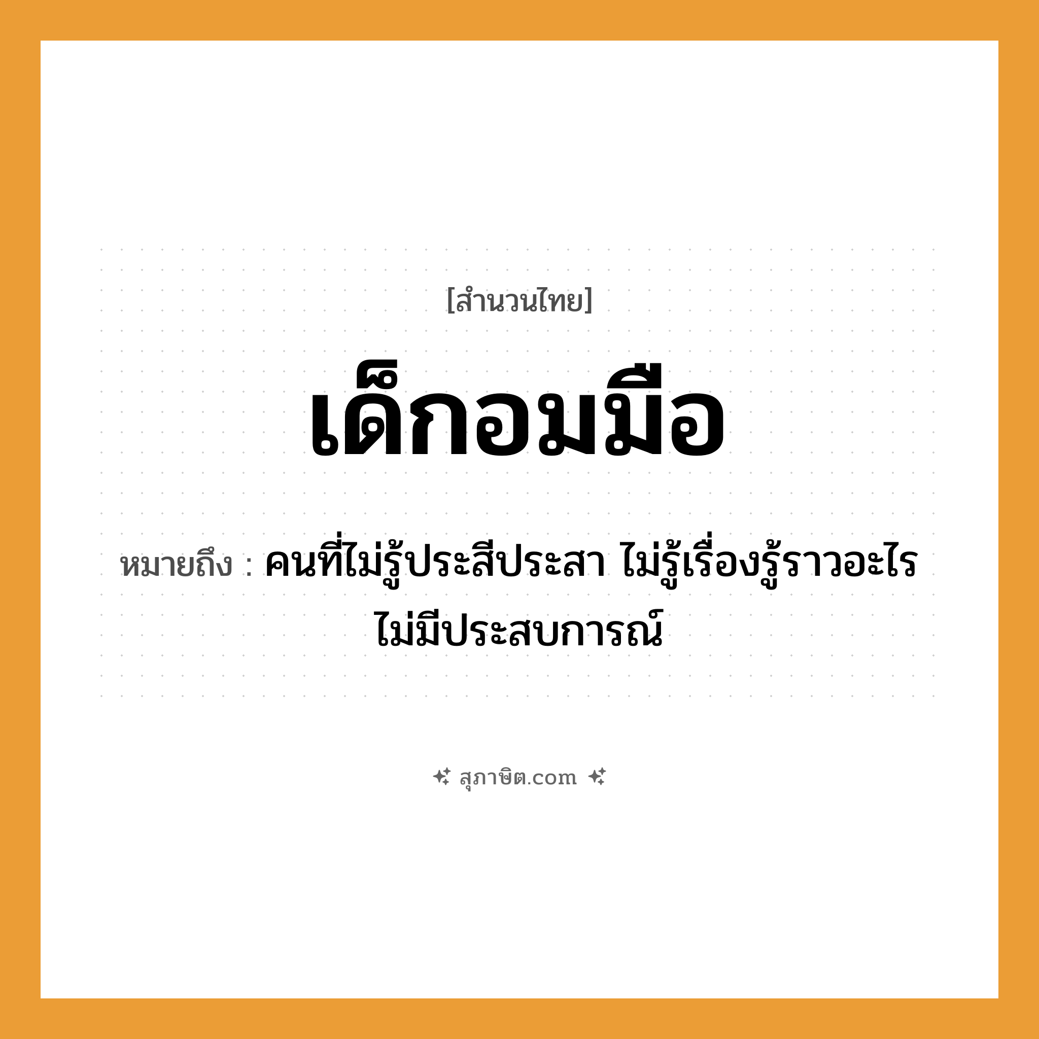 คำสุภาษิต: เด็กอมมือ หมายถึง?, หมายถึง คนที่ไม่รู้ประสีประสา ไม่รู้เรื่องรู้ราวอะไร ไม่มีประสบการณ์ คำนาม คน
