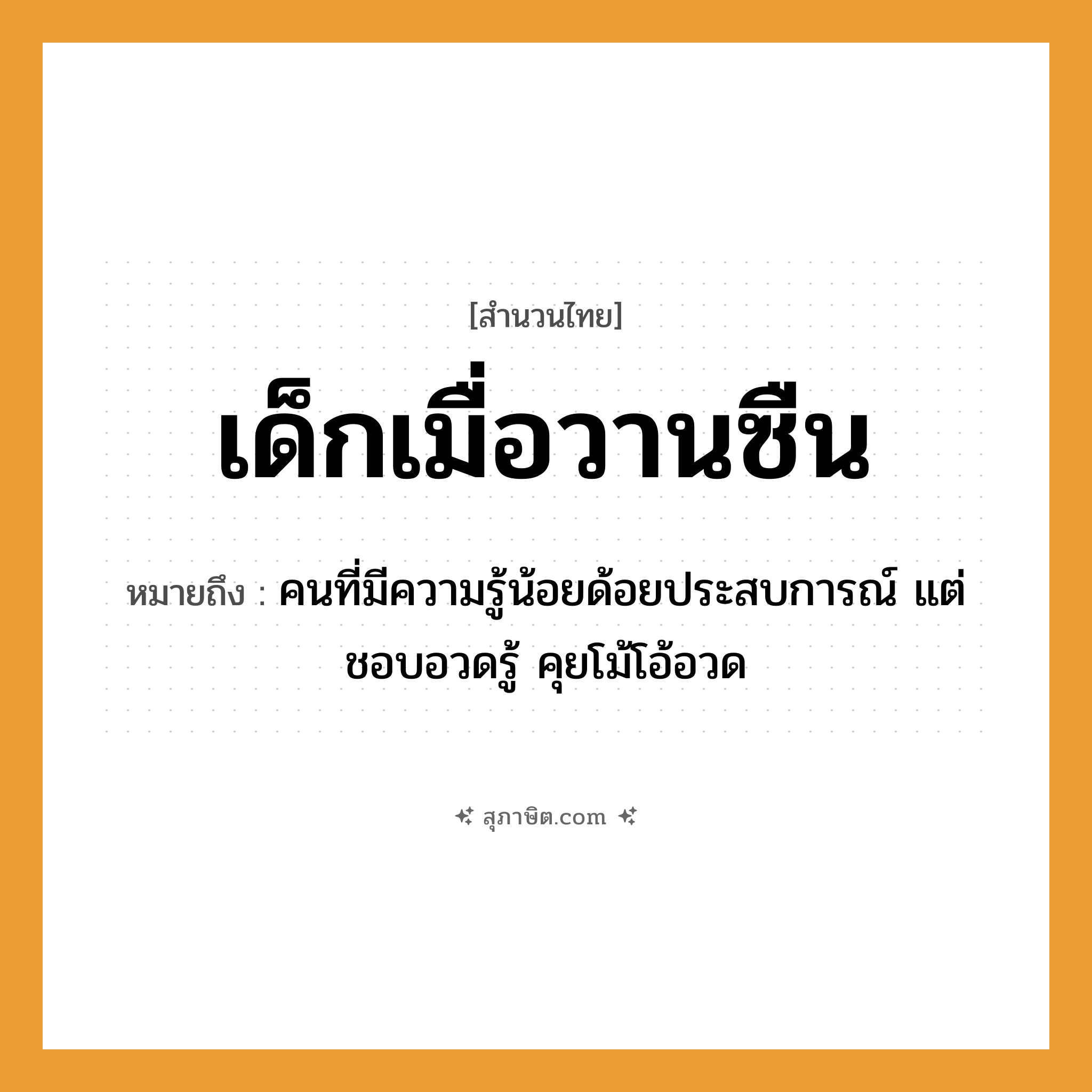 คำสุภาษิต: เด็กเมื่อวานซืน หมายถึง?, หมายถึง คนที่มีความรู้น้อยด้อยประสบการณ์ แต่ชอบอวดรู้ คุยโม้โอ้อวด คำนาม คน