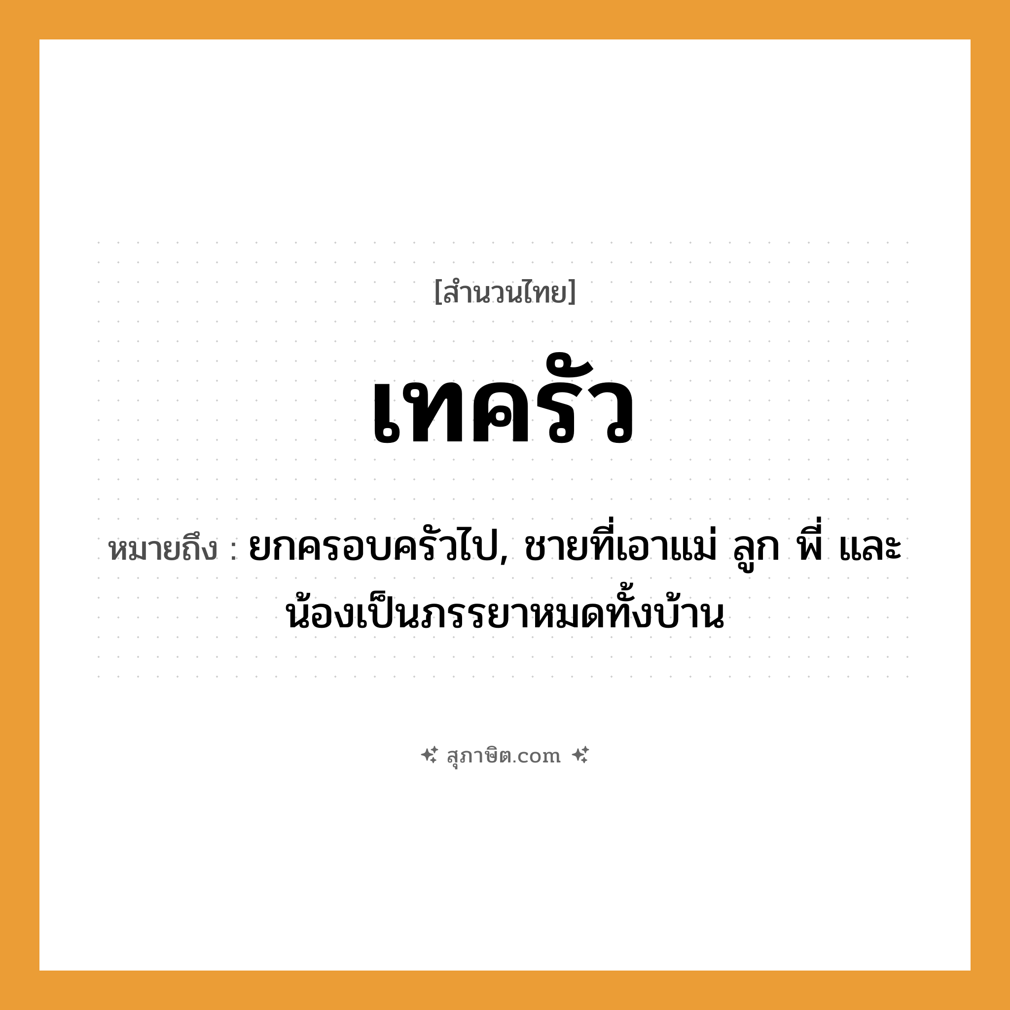 คำสุภาษิต: เทครัว หมายถึง?, หมายถึง ยกครอบครัวไป, ชายที่เอาแม่ ลูก พี่ และน้องเป็นภรรยาหมดทั้งบ้าน สถานที่ บ้าน สิ่งของ ครัว, เครื่องครัว คำกริยา เท, ย้าย หมวด สำนวนไทย