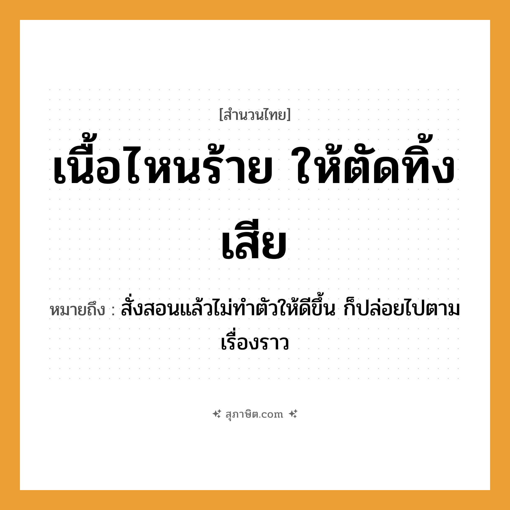 คำสุภาษิต: เนื้อไหนร้าย ให้ตัดทิ้งเสีย หมายถึง?, หมายถึง สั่งสอนแล้วไม่ทำตัวให้ดีขึ้น ก็ปล่อยไปตามเรื่องราว อวัยวะ เนื้อ