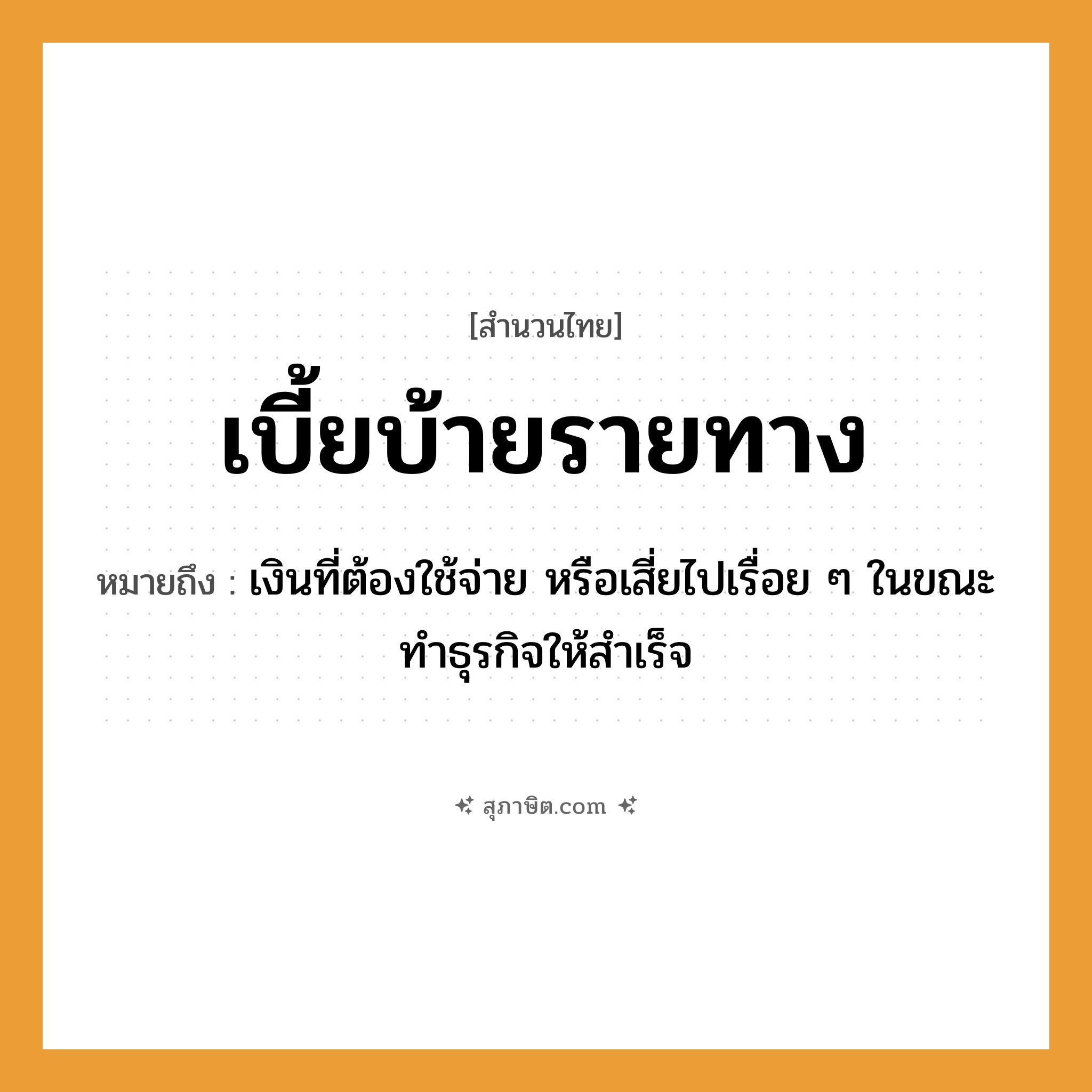 คำสุภาษิต: เบี้ยบ้ายรายทาง หมายถึง?, หมายถึง เงินที่ต้องใช้จ่าย หรือเสี่ยไปเรื่อย ๆ ในขณะทำธุรกิจให้สำเร็จ คำนาม เบี้ย, ทาง คำกริยา บ้าย หมวด สำนวนไทย