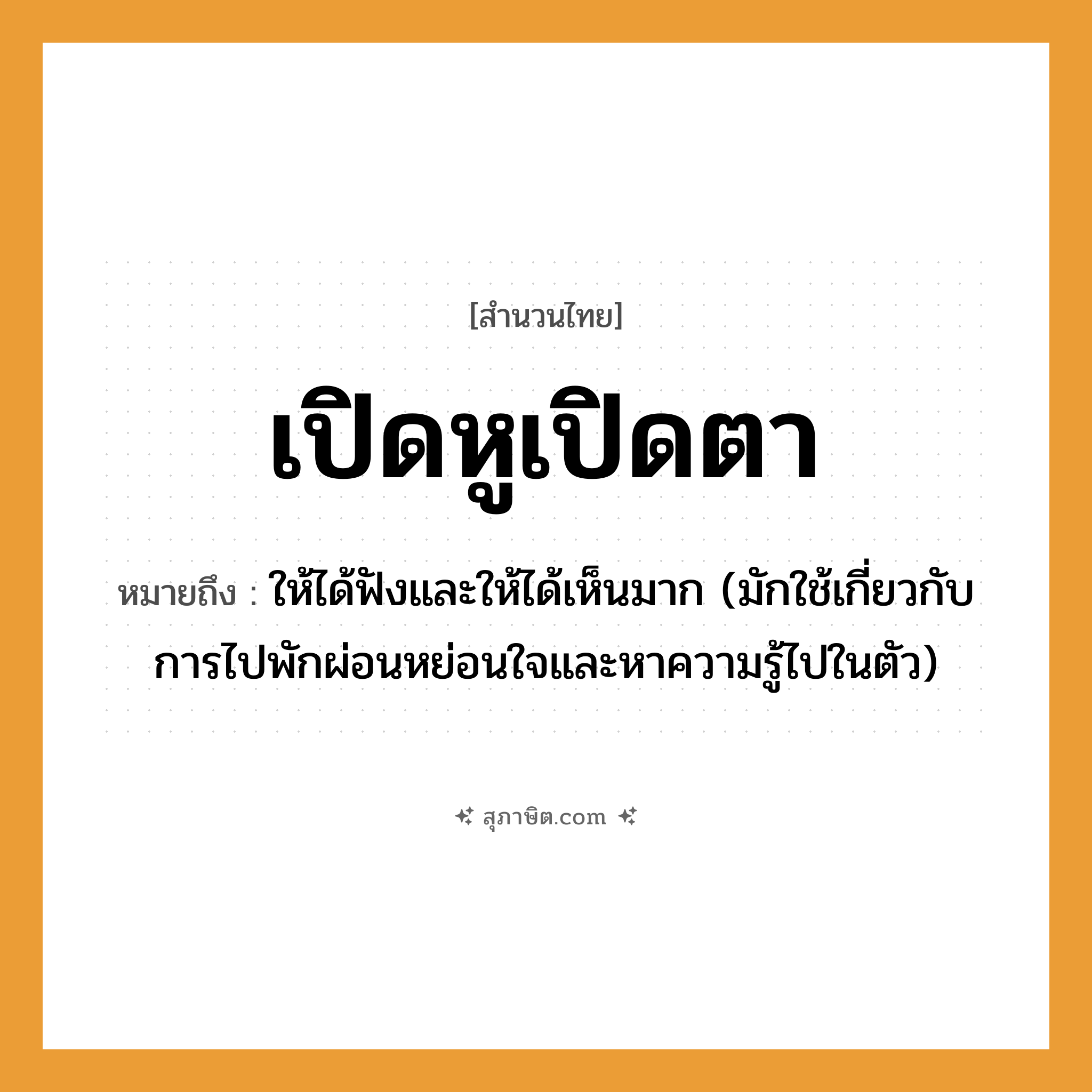 คำสุภาษิต: เปิดหูเปิดตา หมายถึง?, หมายถึง ให้ได้ฟังและให้ได้เห็นมาก (มักใช้เกี่ยวกับการไปพักผ่อนหย่อนใจและหาความรู้ไปในตัว) อวัยวะ ตัว คำกริยา ฟัง