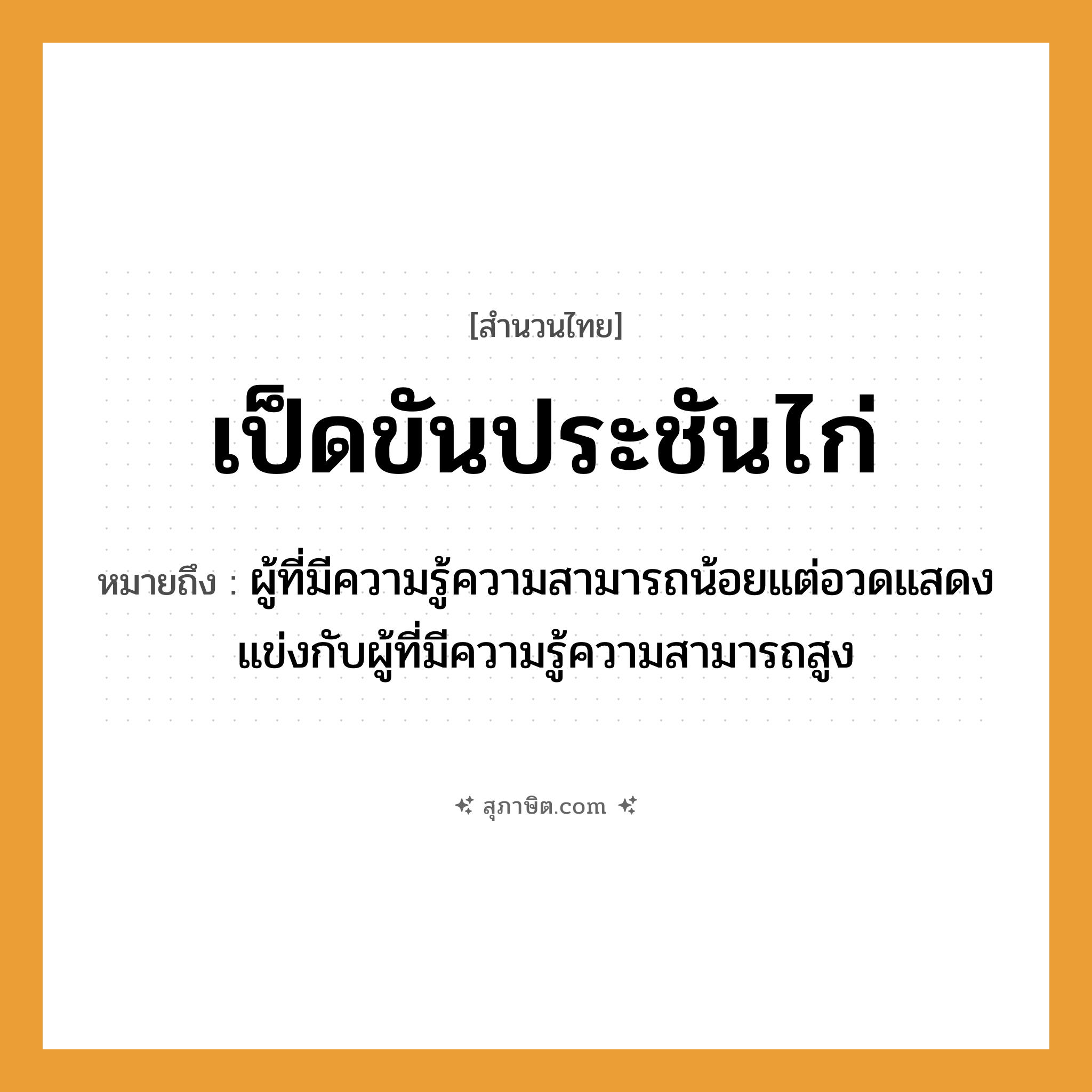 คำสุภาษิต: เป็ดขันประชันไก่ หมายถึง?, หมายถึง ผู้ที่มีความรู้ความสามารถน้อยแต่อวดแสดงแข่งกับผู้ที่มีความรู้ความสามารถสูง