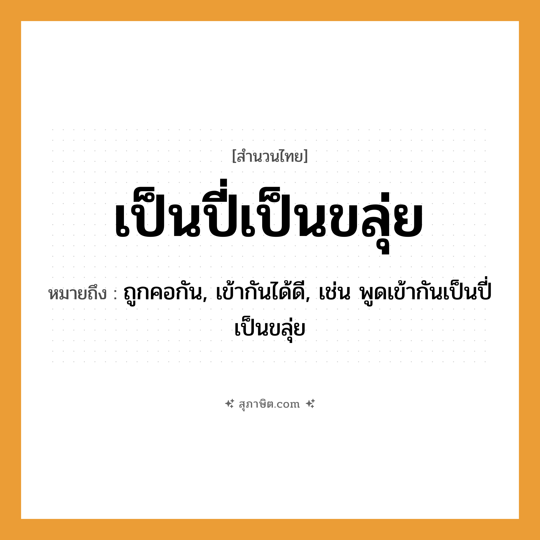 คำสุภาษิต: เป็นปี่เป็นขลุ่ย หมายถึง?, หมายถึง ถูกคอกัน, เข้ากันได้ดี, เช่น พูดเข้ากันเป็นปี่เป็นขลุ่ย คำนาม เครื่องดนตรี คำกริยา เป็น สิ่งของ ปี่, ขลุ่ย หมวด สำนวนไทย