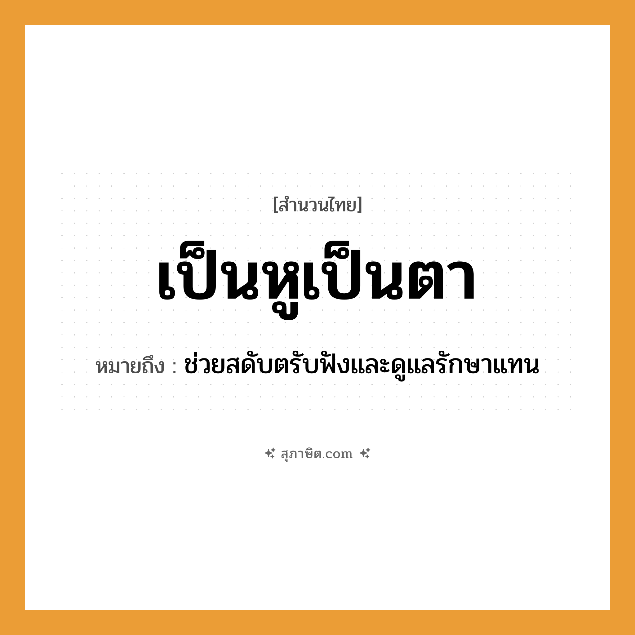 คำสุภาษิต: เป็นหูเป็นตา หมายถึง?, หมายถึง ช่วยสดับตรับฟังและดูแลรักษาแทน