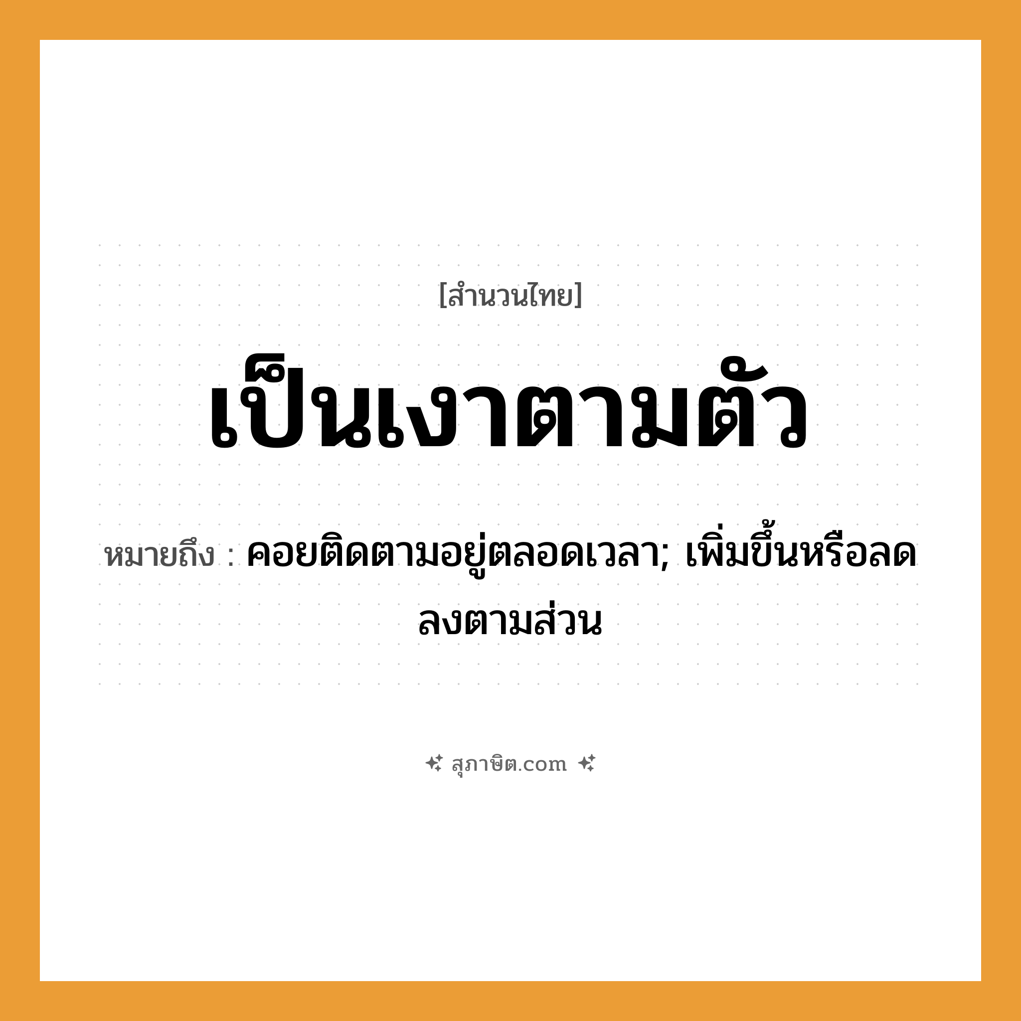คำสุภาษิต: เป็นเงาตามตัว หมายถึง?, หมายถึง คอยติดตามอยู่ตลอดเวลา; เพิ่มขึ้นหรือลดลงตามส่วน