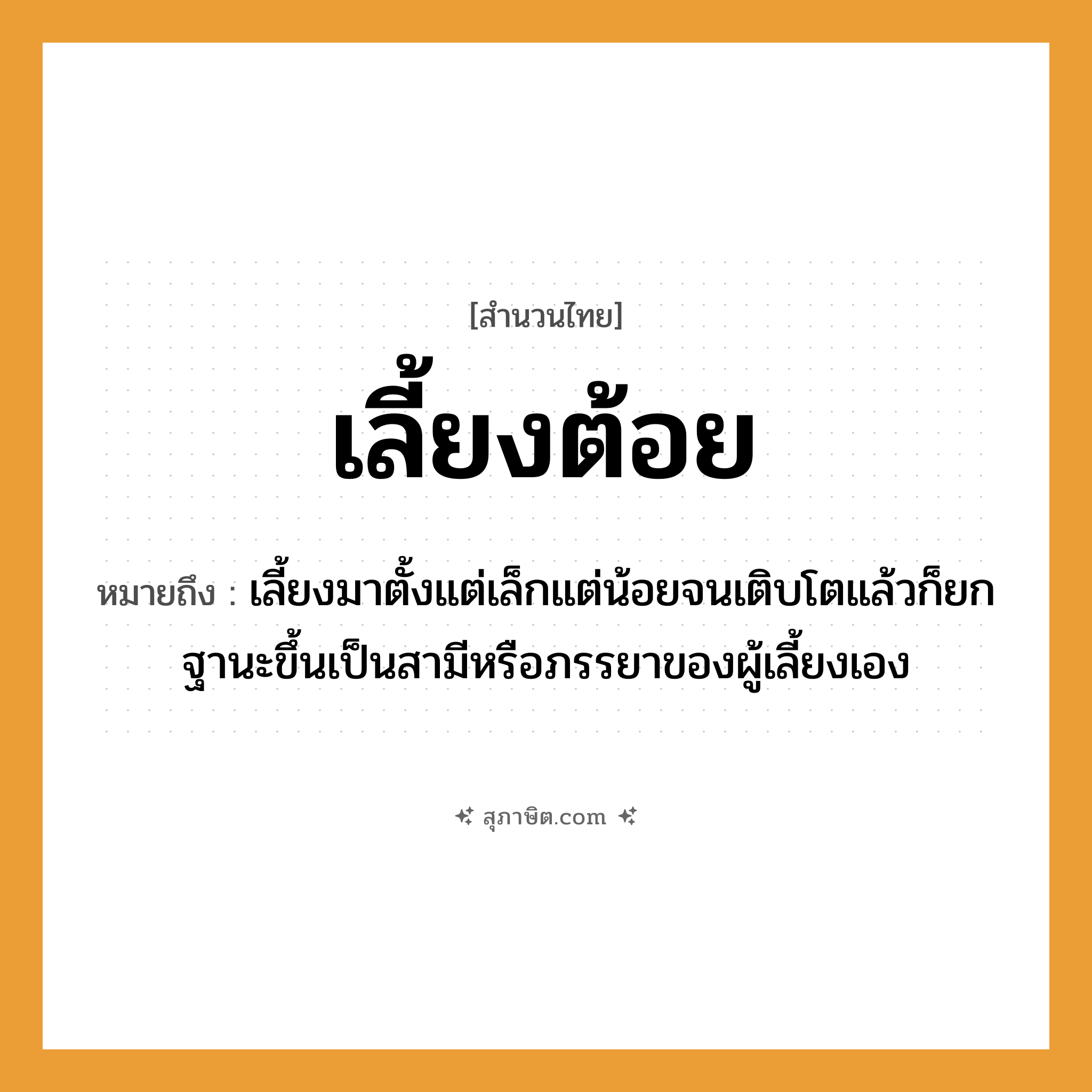 คำสุภาษิต: เลี้ยงต้อย หมายถึง?, หมายถึง เลี้ยงมาตั้งแต่เล็กแต่น้อยจนเติบโตแล้วก็ยกฐานะขึ้นเป็นสามีหรือภรรยาของผู้เลี้ยงเอง