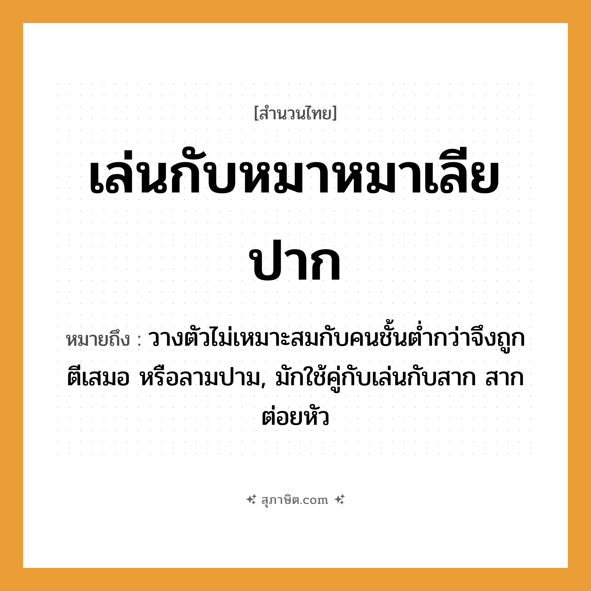 คำสุภาษิต: เล่นกับหมาหมาเลียปาก หมายถึง?, หมายถึง วางตัวไม่เหมาะสมกับคนชั้นต่ำกว่าจึงถูกตีเสมอ หรือลามปาม, มักใช้คู่กับเล่นกับสาก สากต่อยหัว สัตว์ หมา อวัยวะ ปาก คำกริยา เล่น, เลีย หมวด สำนวนไทย