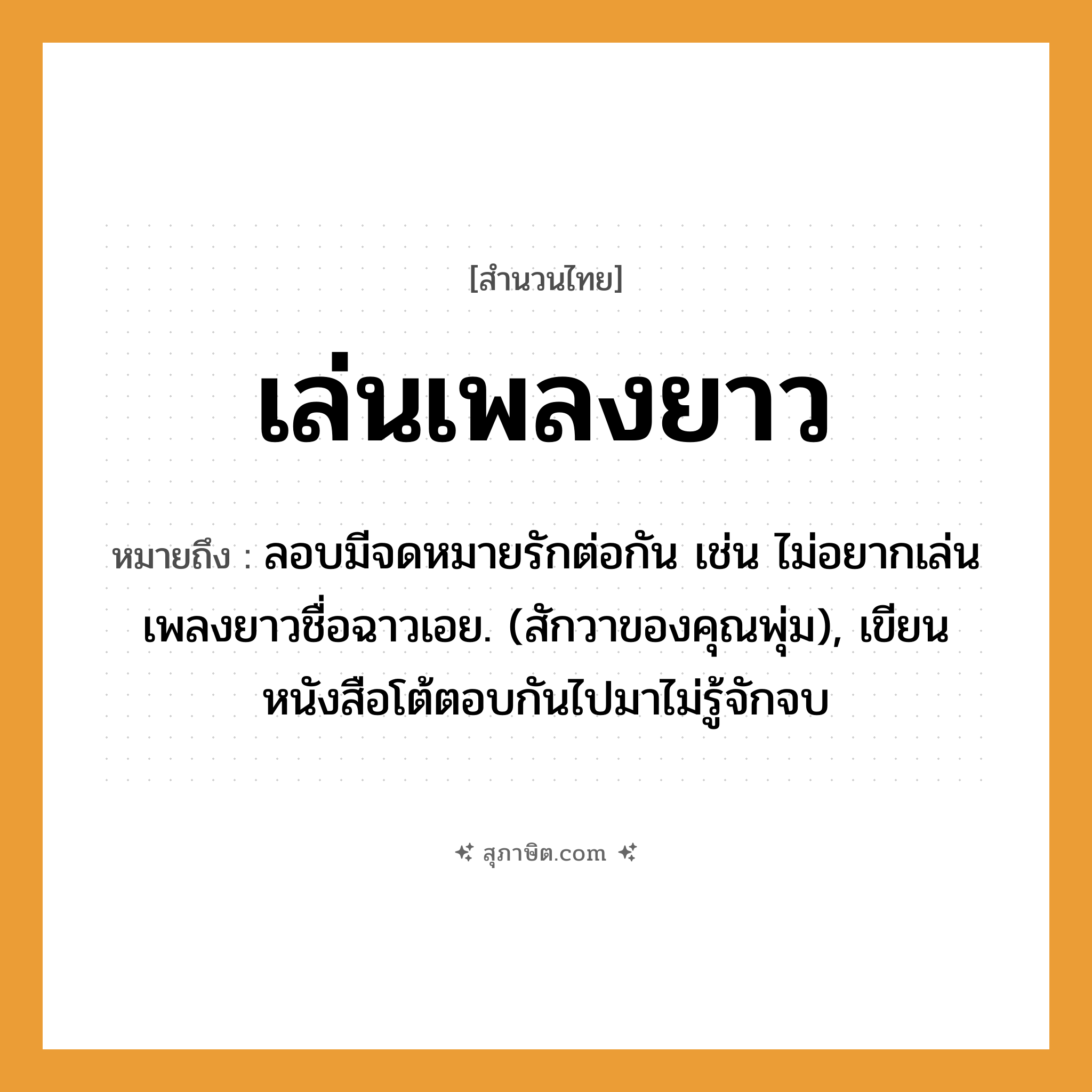 คำสุภาษิต: เล่นเพลงยาว หมายถึง?, หมายถึง ลอบมีจดหมายรักต่อกัน เช่น ไม่อยากเล่นเพลงยาวชื่อฉาวเอย. (สักวาของคุณพุ่ม), เขียนหนังสือโต้ตอบกันไปมาไม่รู้จักจบ คำกริยา รัก