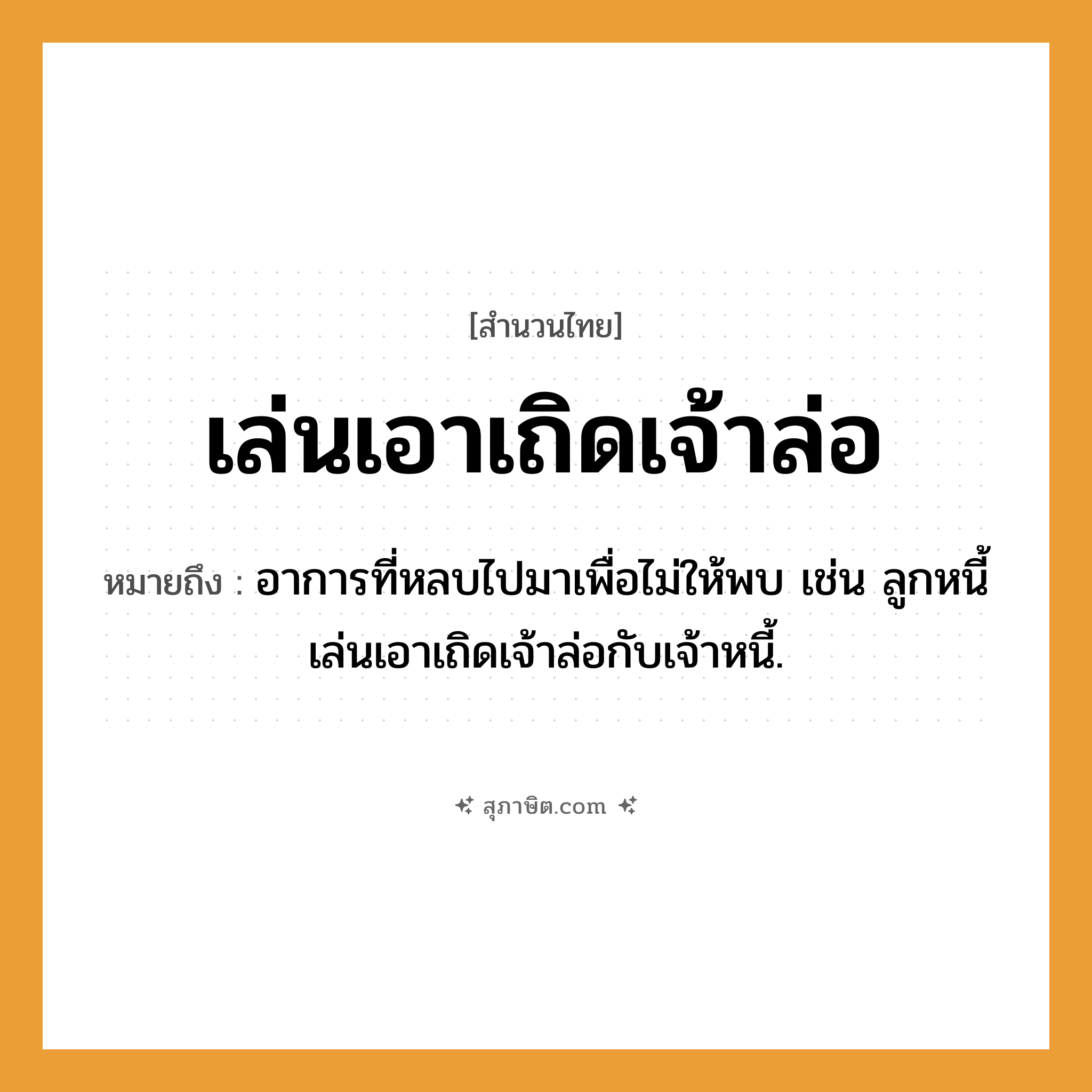คำสุภาษิต: เล่นเอาเถิดเจ้าล่อ หมายถึง?, หมายถึง อาการที่หลบไปมาเพื่อไม่ให้พบ เช่น ลูกหนี้เล่นเอาเถิดเจ้าล่อกับเจ้าหนี้.