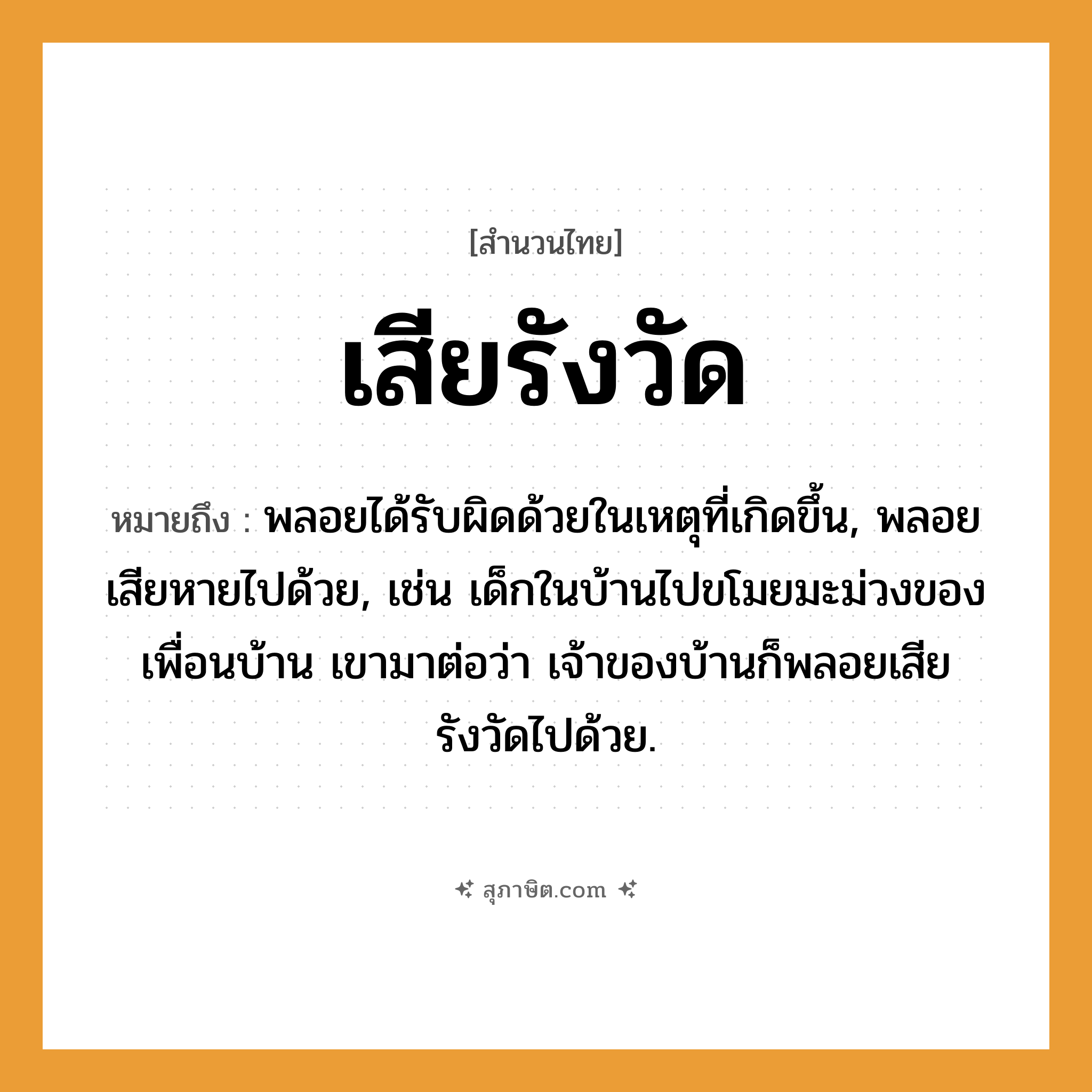 คำสุภาษิต: เสียรังวัด หมายถึง?, หมายถึง พลอยได้รับผิดด้วยในเหตุที่เกิดขึ้น, พลอยเสียหายไปด้วย, เช่น เด็กในบ้านไปขโมยมะม่วงของเพื่อนบ้าน เขามาต่อว่า เจ้าของบ้านก็พลอยเสียรังวัดไปด้วย.