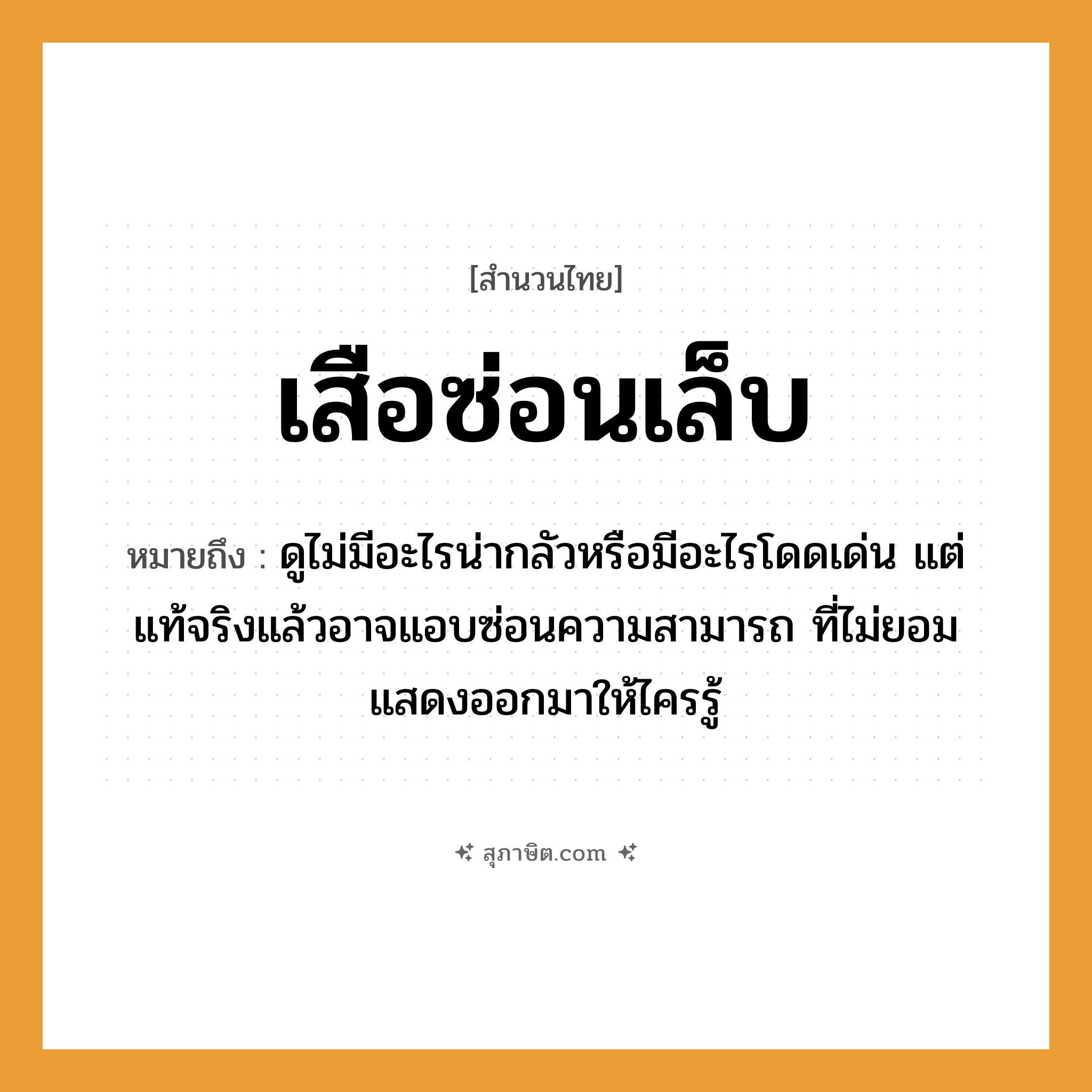 คำสุภาษิต: เสือซ่อนเล็บ หมายถึง?, หมายถึง ดูไม่มีอะไรน่ากลัวหรือมีอะไรโดดเด่น แต่แท้จริงแล้วอาจแอบซ่อนความสามารถ ที่ไม่ยอมแสดงออกมาให้ไครรู้