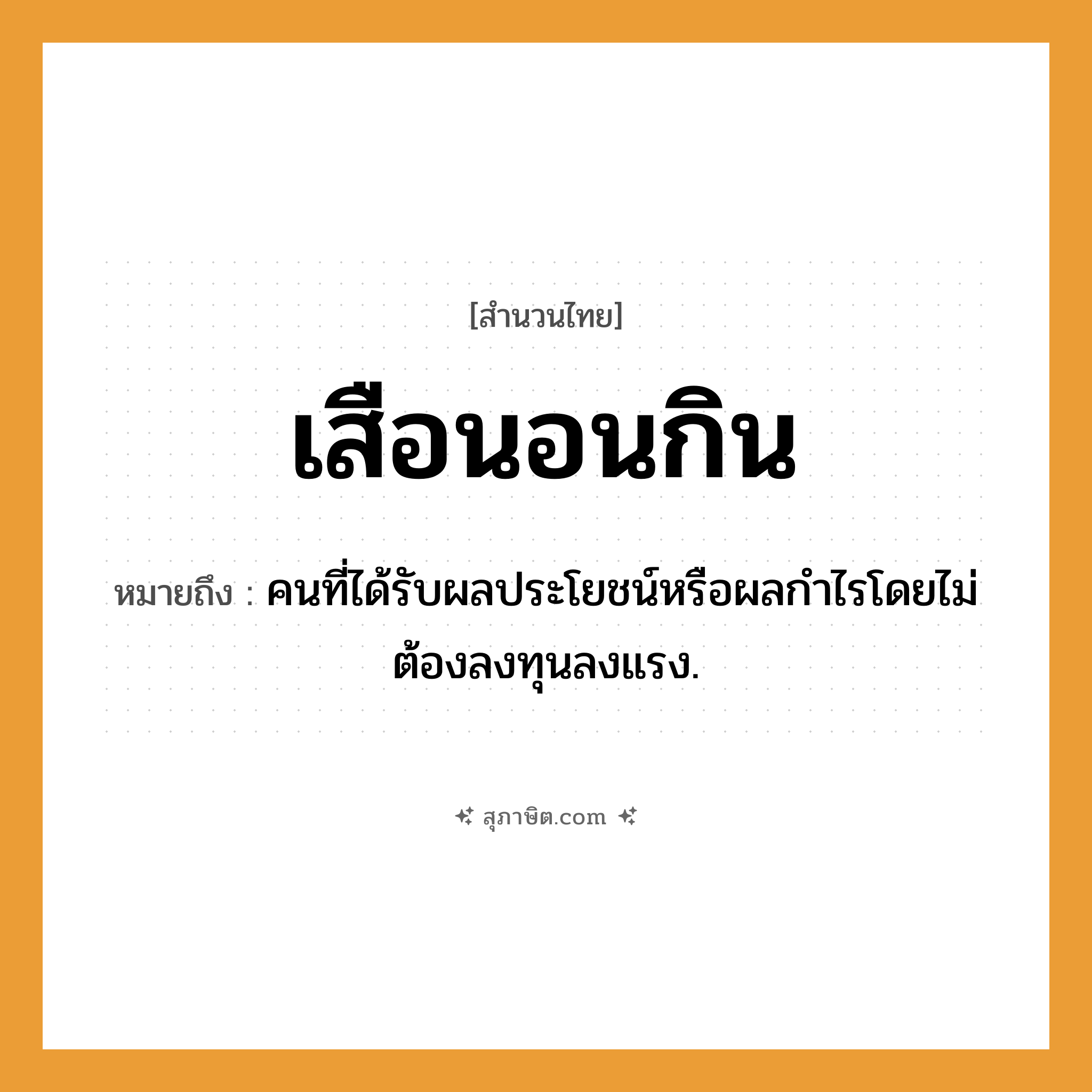 คำสุภาษิต: เสือนอนกิน หมายถึง?, หมายถึง คนที่ได้รับผลประโยชน์หรือผลกําไรโดยไม่ต้องลงทุนลงแรง. คำนาม คน