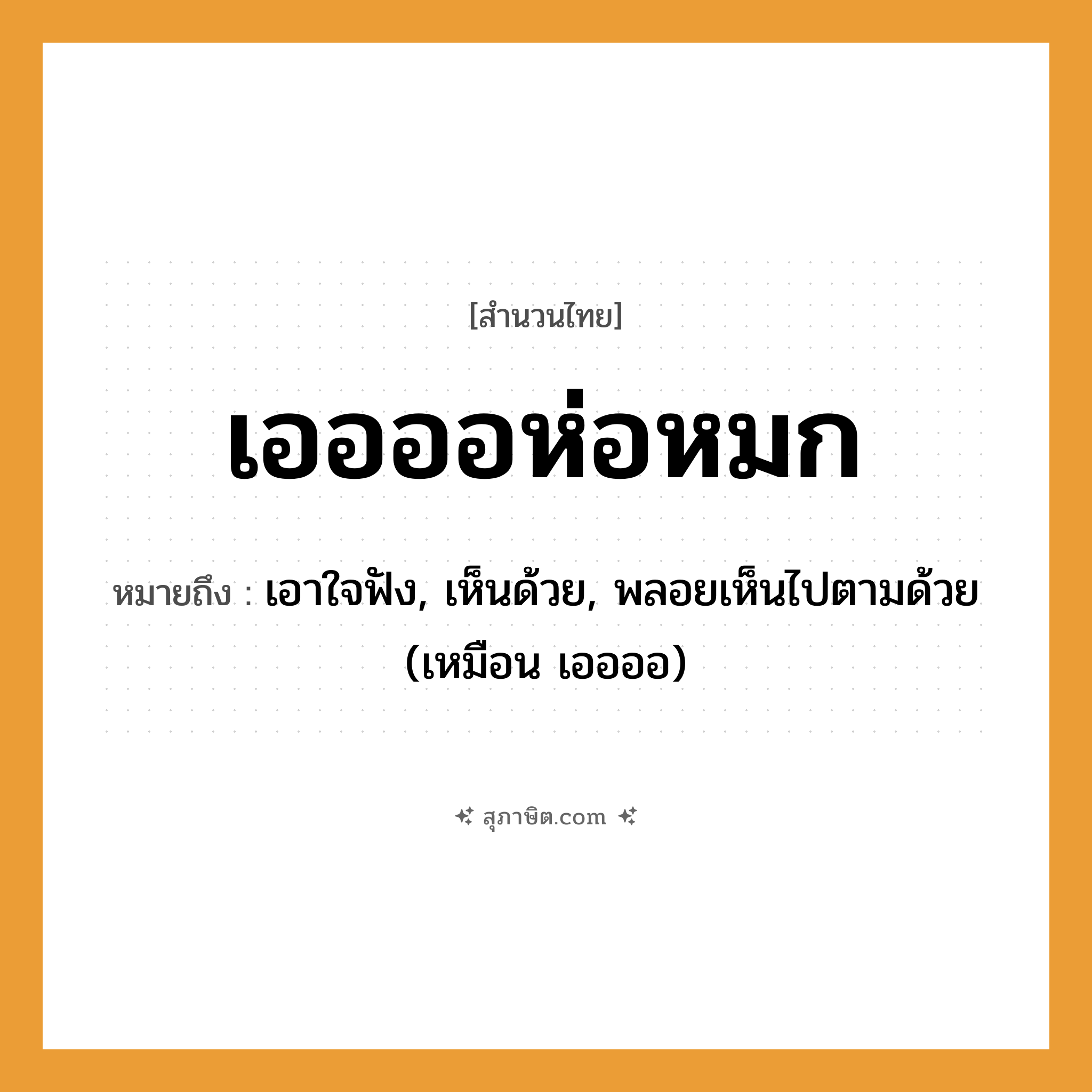 คำสุภาษิต: เออออห่อหมก หมายถึง?, หมายถึง เอาใจฟัง, เห็นด้วย, พลอยเห็นไปตามด้วย (เหมือน เออออ) คำกริยา ฟัง