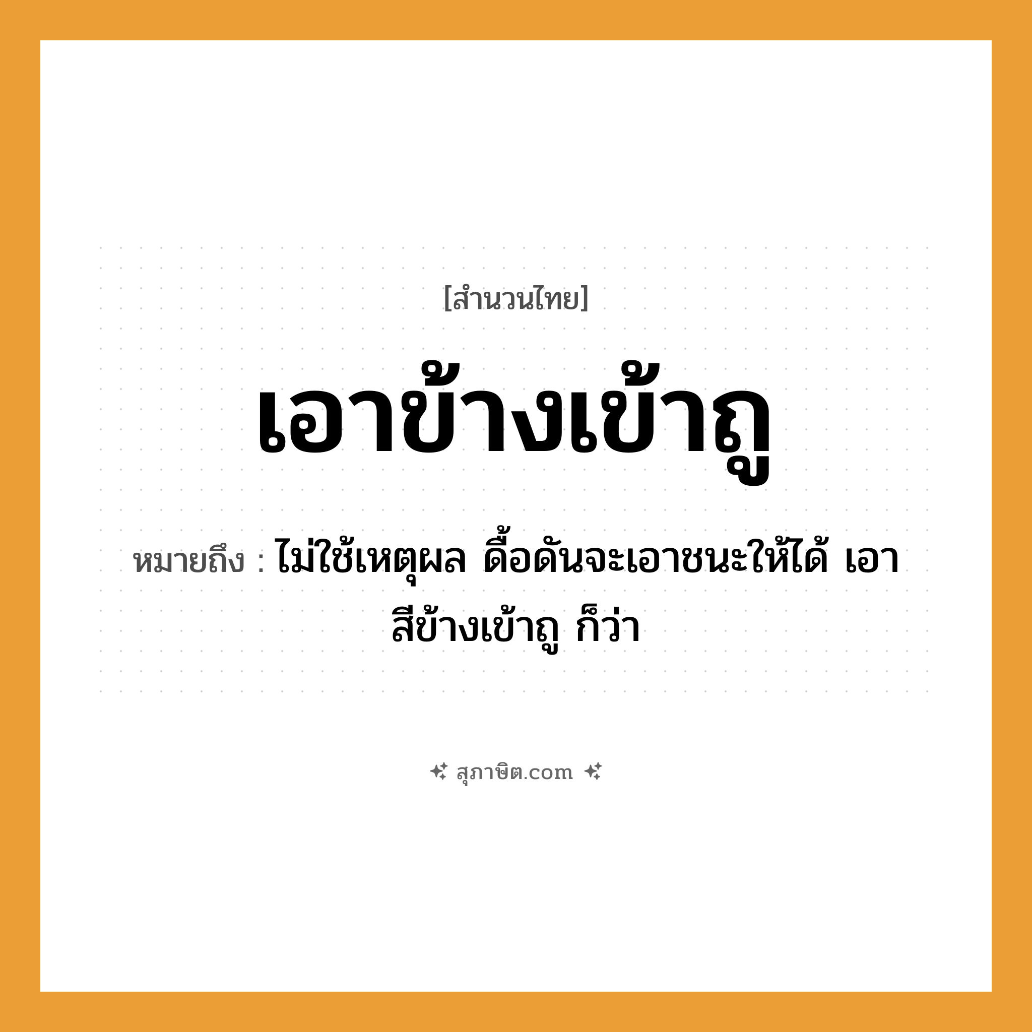 คำสุภาษิต: เอาข้างเข้าถู หมายถึง?, หมายถึง ไม่ใช้เหตุผล ดื้อดันจะเอาชนะให้ได้ เอาสีข้างเข้าถู ก็ว่า