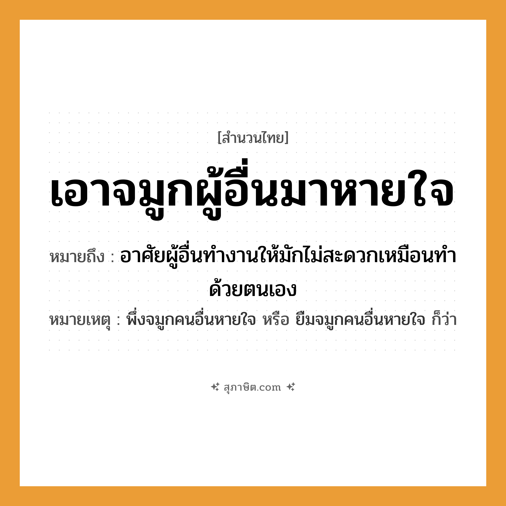 คำสุภาษิต: เอาจมูกผู้อื่นมาหายใจ หมายถึง?, หมายถึง อาศัยผู้อื่นทำงานให้มักไม่สะดวกเหมือนทำด้วยตนเอง หมายเหตุ พึ่งจมูกคนอื่นหายใจ หรือ ยืมจมูกคนอื่นหายใจ ก็ว่า