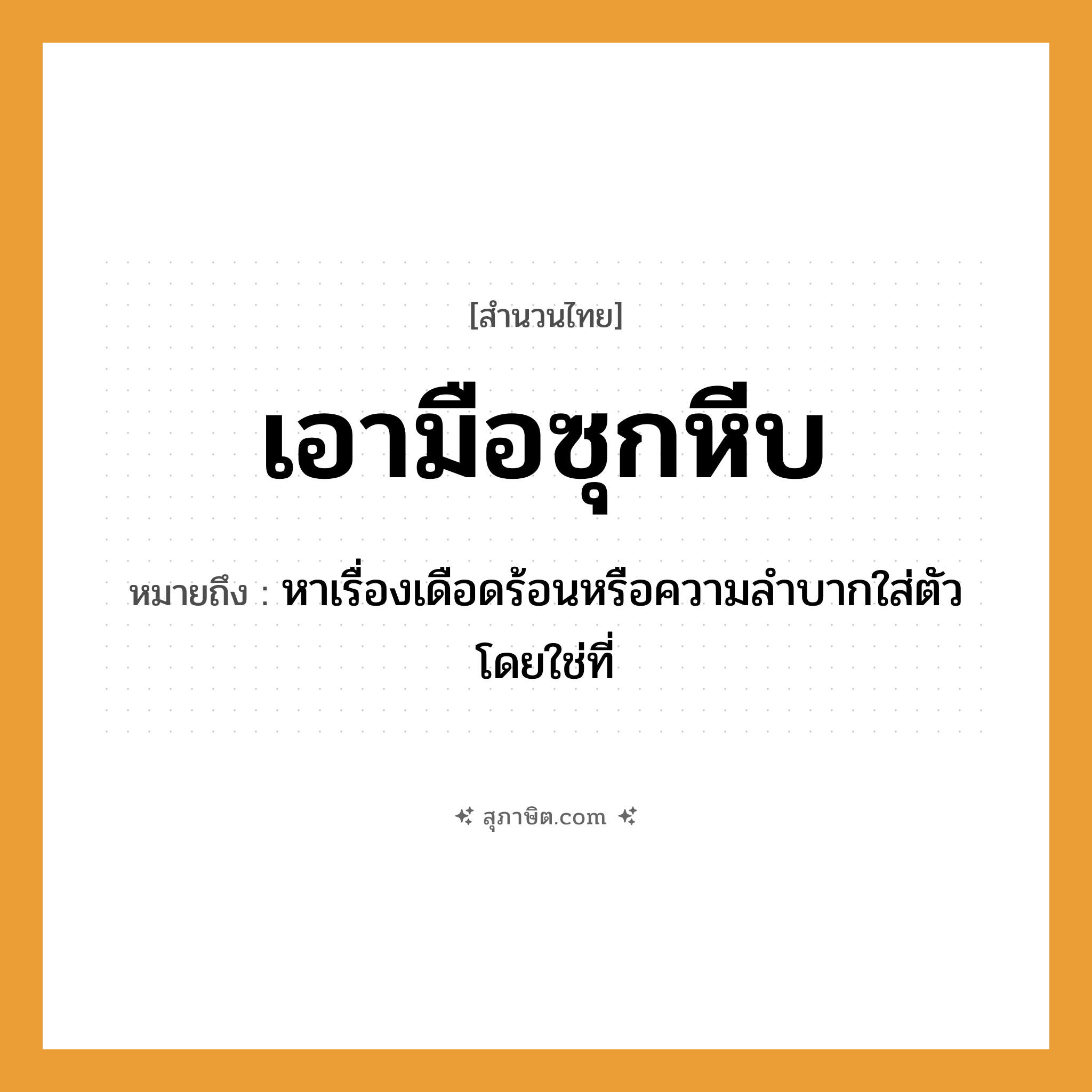 คำสุภาษิต: เอามือซุกหีบ หมายถึง?, หมายถึง หาเรื่องเดือดร้อนหรือความลําบากใส่ตัวโดยใช่ที่ อวัยวะ ตัว