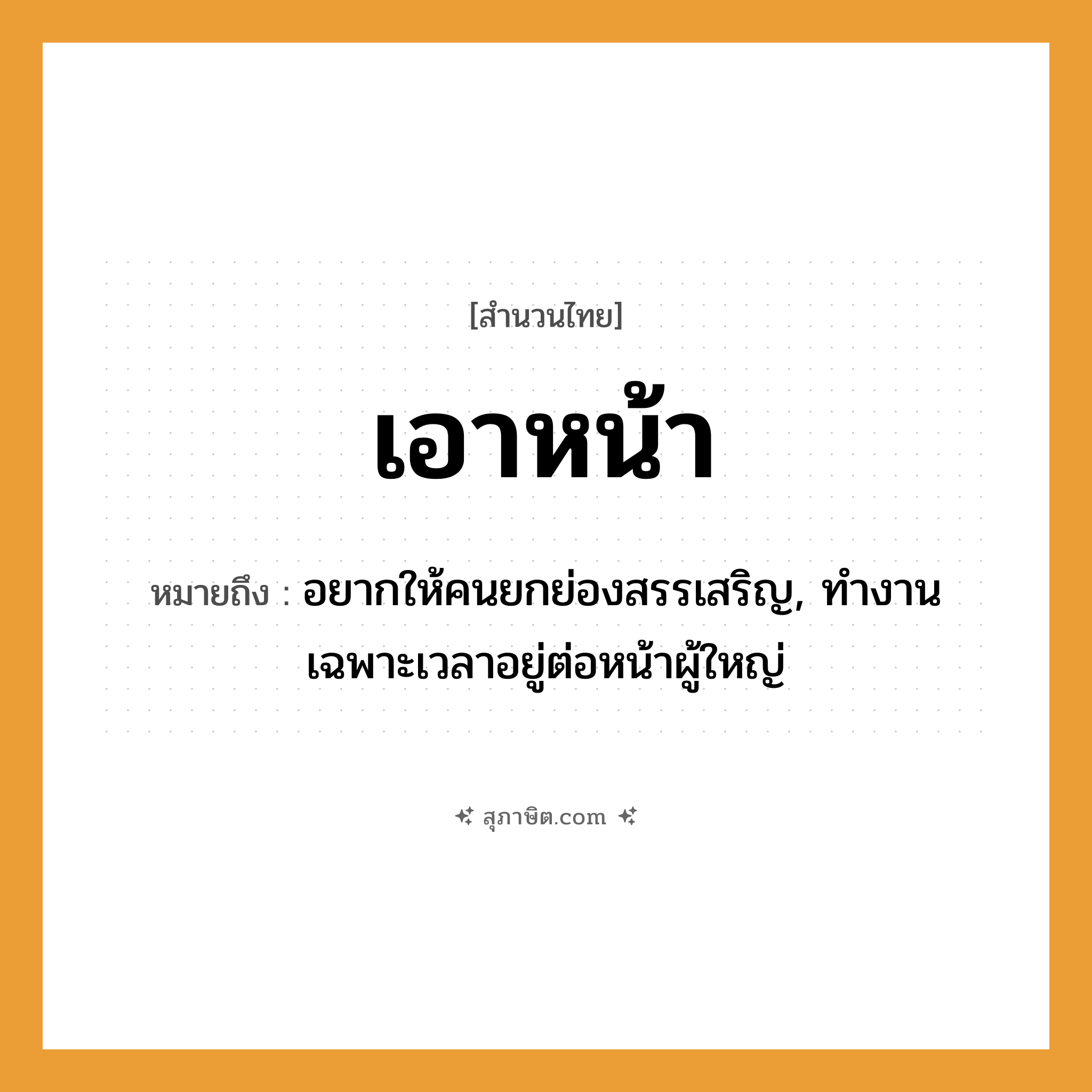 คำสุภาษิต: เอาหน้า หมายถึง?, หมายถึง อยากให้คนยกย่องสรรเสริญ, ทำงานเฉพาะเวลาอยู่ต่อหน้าผู้ใหญ่ คำนาม คน