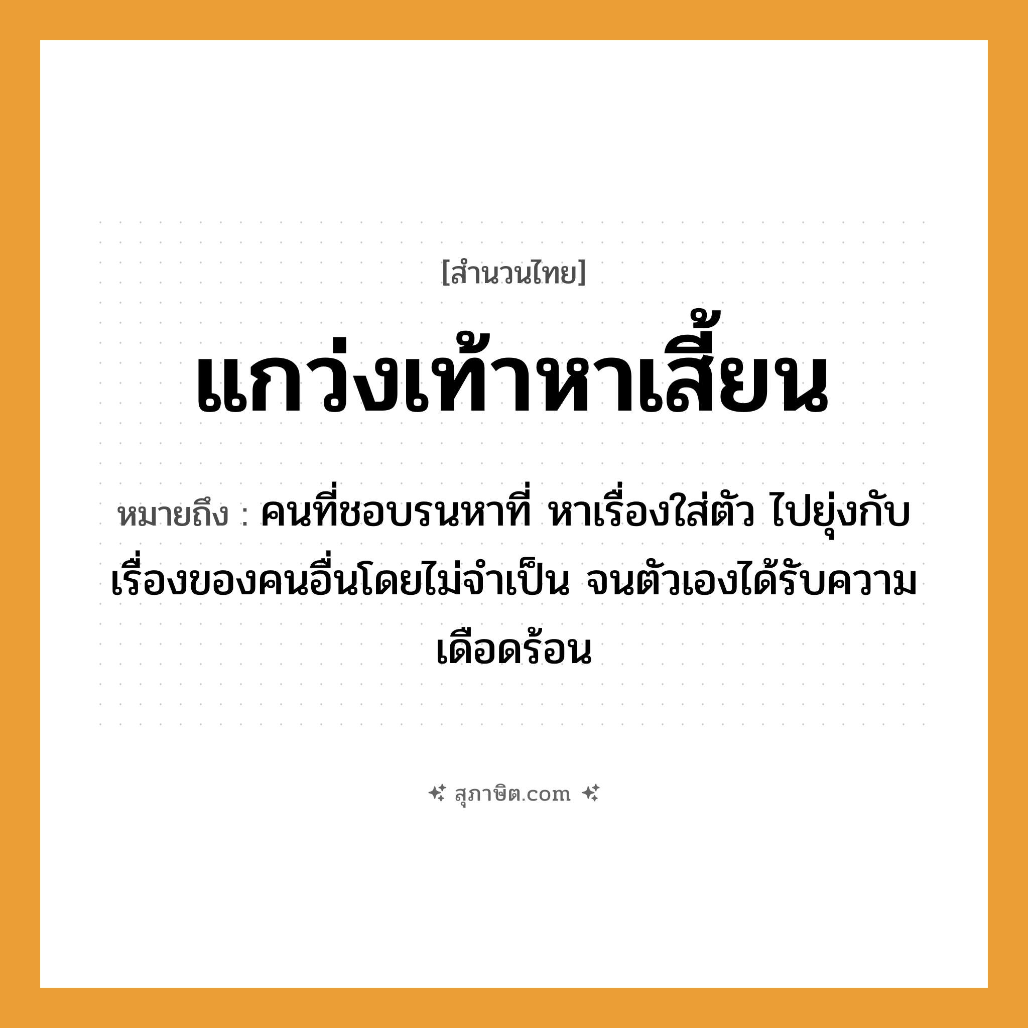 คำสุภาษิต: แกว่งเท้าหาเสี้ยน หมายถึง?, หมายถึง คนที่ชอบรนหาที่ หาเรื่องใส่ตัว ไปยุ่งกับเรื่องของคนอื่นโดยไม่จำเป็น จนตัวเองได้รับความเดือดร้อน คำนาม คน อวัยวะ ตัว