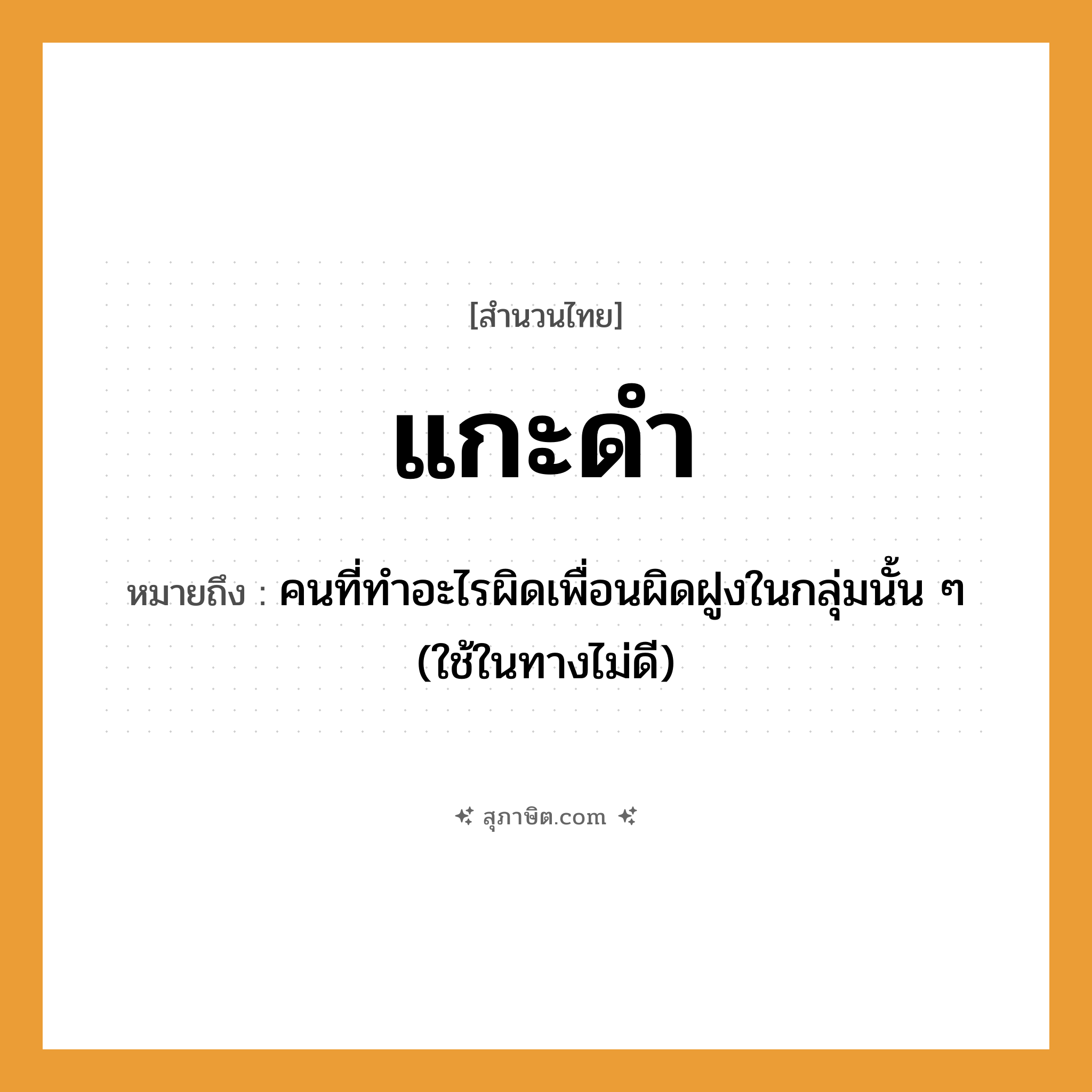 คำสุภาษิต: แกะดำ หมายถึง?, หมายถึง คนที่ทําอะไรผิดเพื่อนผิดฝูงในกลุ่มนั้น ๆ หมายเหตุ มักใช้ในทางไม่ดี คำนาม คน