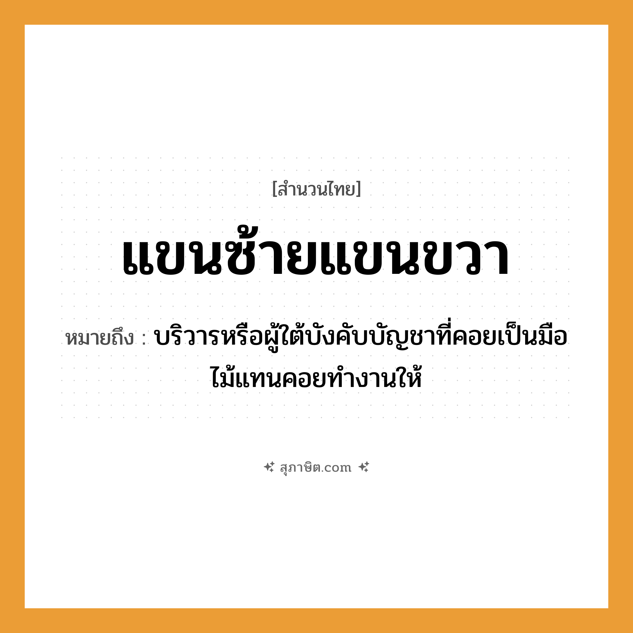 คำสุภาษิต: แขนซ้ายแขนขวา หมายถึง?, หมายถึง บริวารหรือผู้ใต้บังคับบัญชาที่คอยเป็นมือไม้แทนคอยทำงานให้ อวัยวะ มือ ธรรมชาติ ไม้
