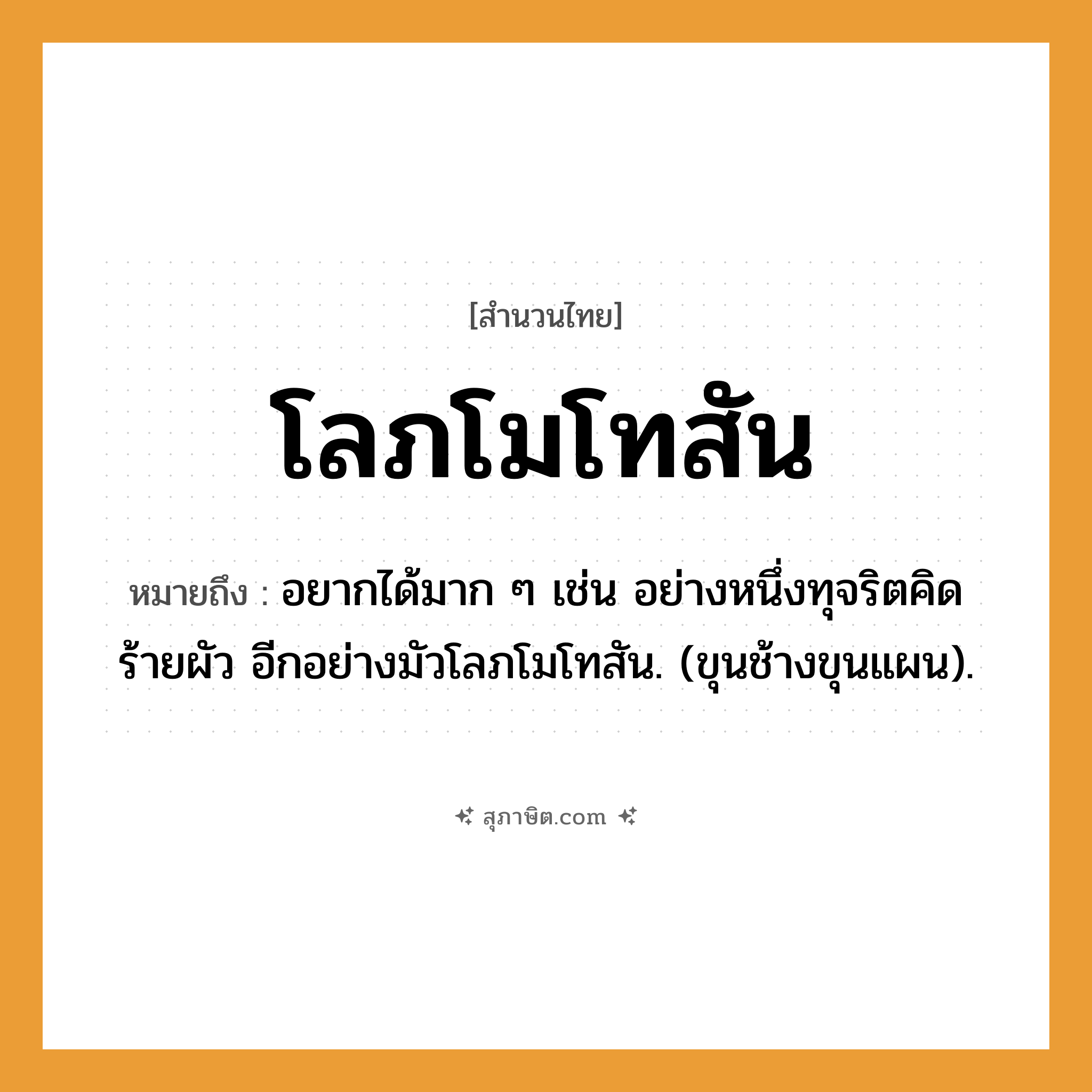 คำสุภาษิต: โลภโมโทสัน หมายถึง?, หมายถึง อยากได้มาก ๆ เช่น อย่างหนึ่งทุจริตคิดร้ายผัว อีกอย่างมัวโลภโมโทสัน. (ขุนช้างขุนแผน). สัตว์ ช้าง