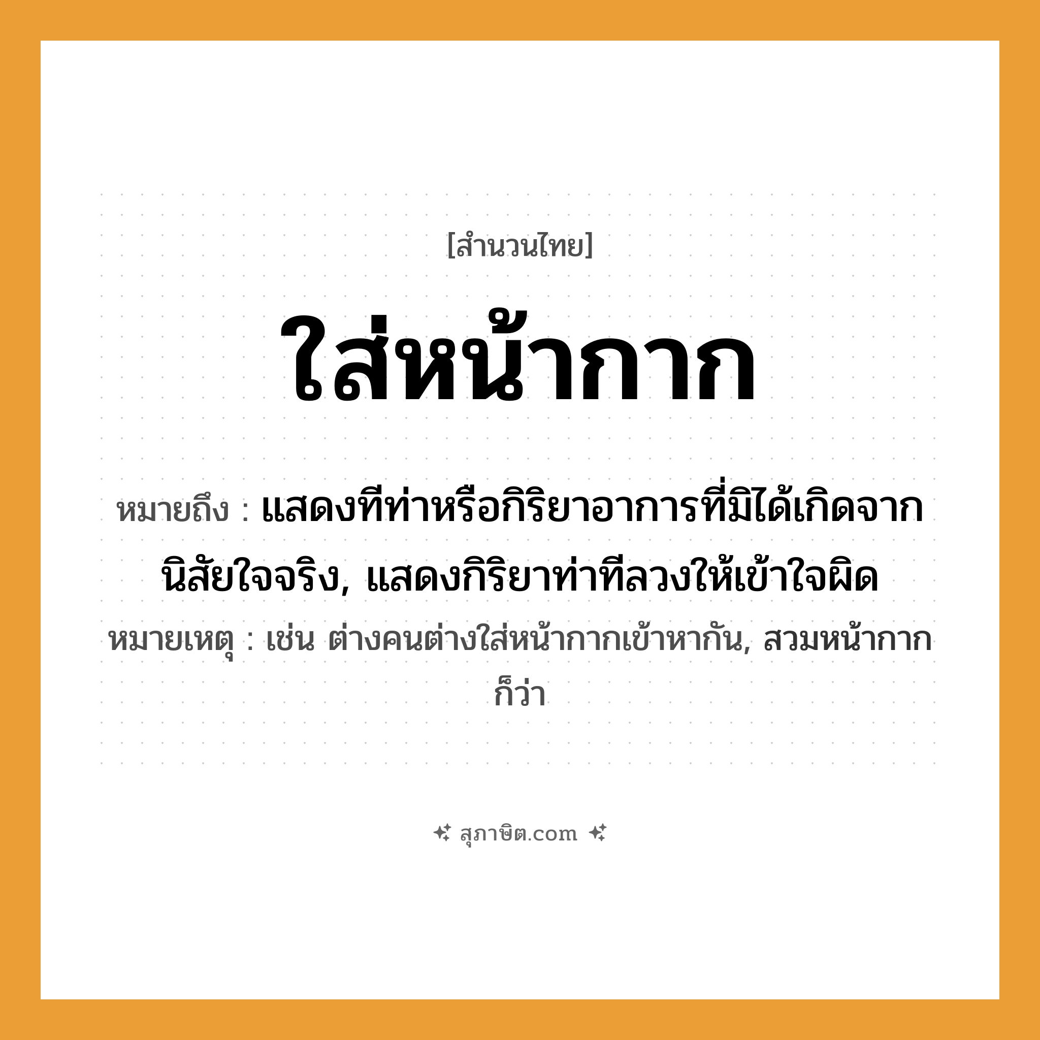 คำสุภาษิต: ใส่หน้ากาก หมายถึง?, หมายถึง แสดงทีท่าหรือกิริยาอาการที่มิได้เกิดจากนิสัยใจจริง, แสดงกิริยาท่าทีลวงให้เข้าใจผิด หมายเหตุ เช่น ต่างคนต่างใส่หน้ากากเข้าหากัน, สวมหน้ากาก ก็ว่า คำนาม คน