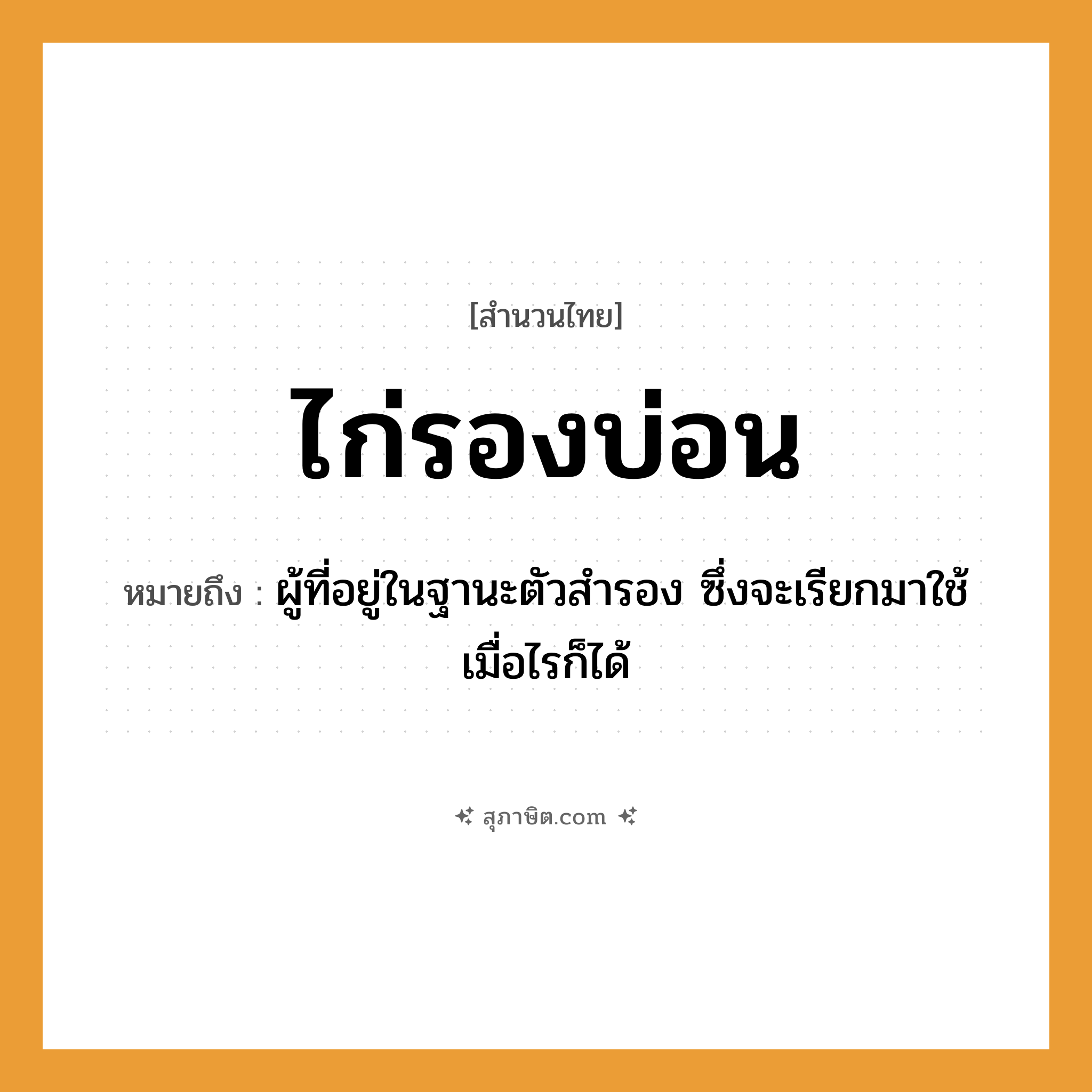 คำสุภาษิต: ไก่รองบ่อน หมายถึง?, หมายถึง ผู้ที่อยู่ในฐานะตัวสํารอง ซึ่งจะเรียกมาใช้เมื่อไรก็ได้ สัตว์ ไก่ อวัยวะ ตัว