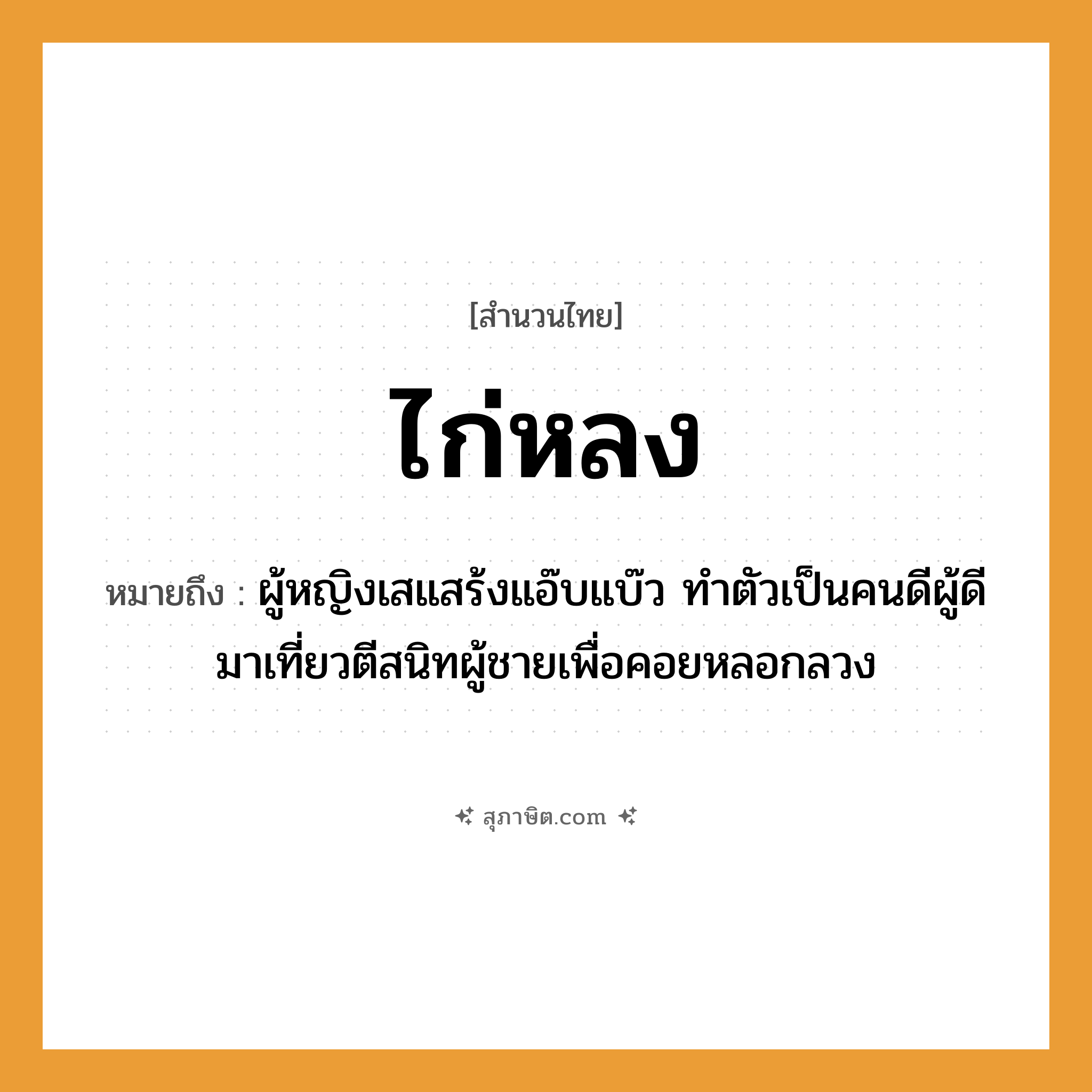 คำสุภาษิต: ไก่หลง หมายถึง?, หมายถึง ผู้หญิงเสแสร้งแอ๊บแบ๊ว ทำตัวเป็นคนดีผู้ดี มาเที่ยวตีสนิทผู้ชายเพื่อคอยหลอกลวง คำนาม หญิง, คน, ชาย สัตว์ ไก่ อวัยวะ ตัว คำกริยา ตี
