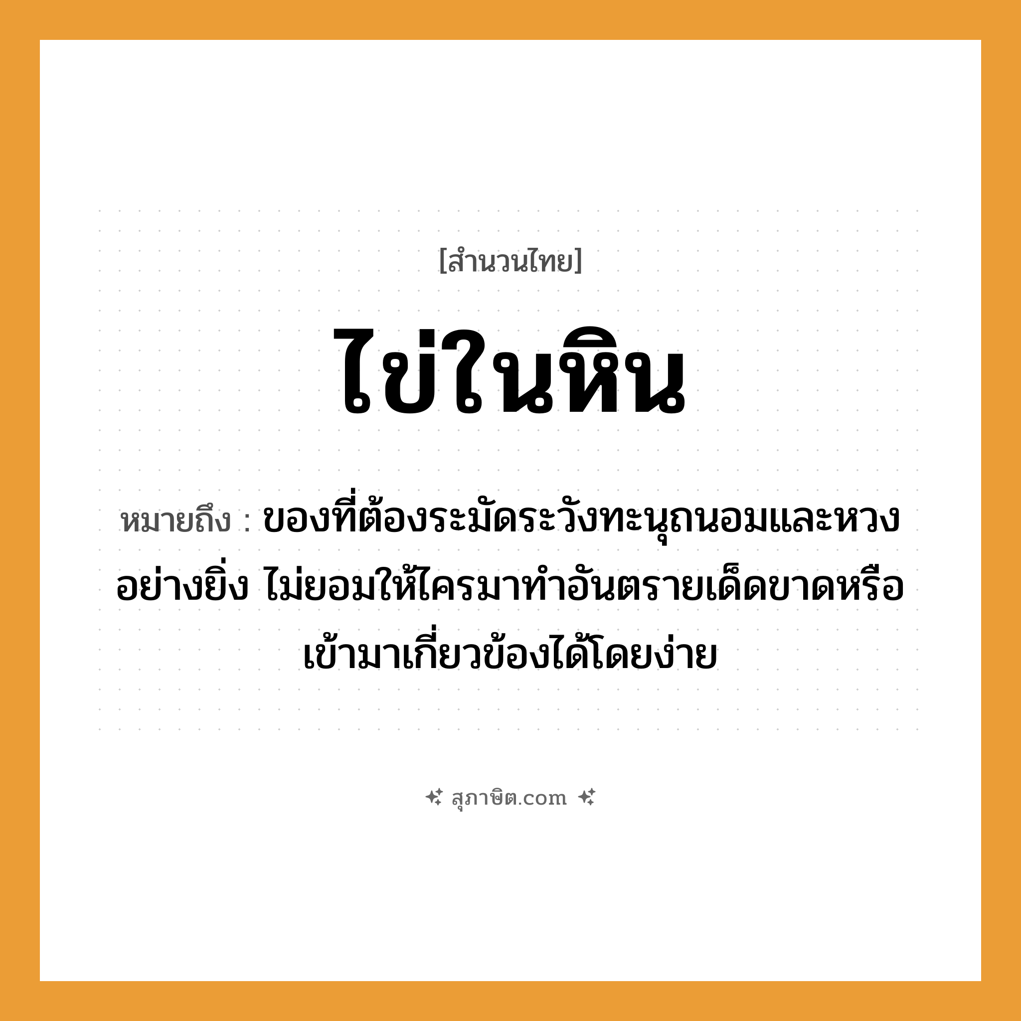 คำสุภาษิต: ไข่ในหิน หมายถึง?, หมายถึง ของที่ต้องระมัดระวังทะนุถนอมและหวงอย่างยิ่ง ไม่ยอมให้ไครมาทำอันตรายเด็ดขาดหรือเข้ามาเกี่ยวข้องได้โดยง่าย